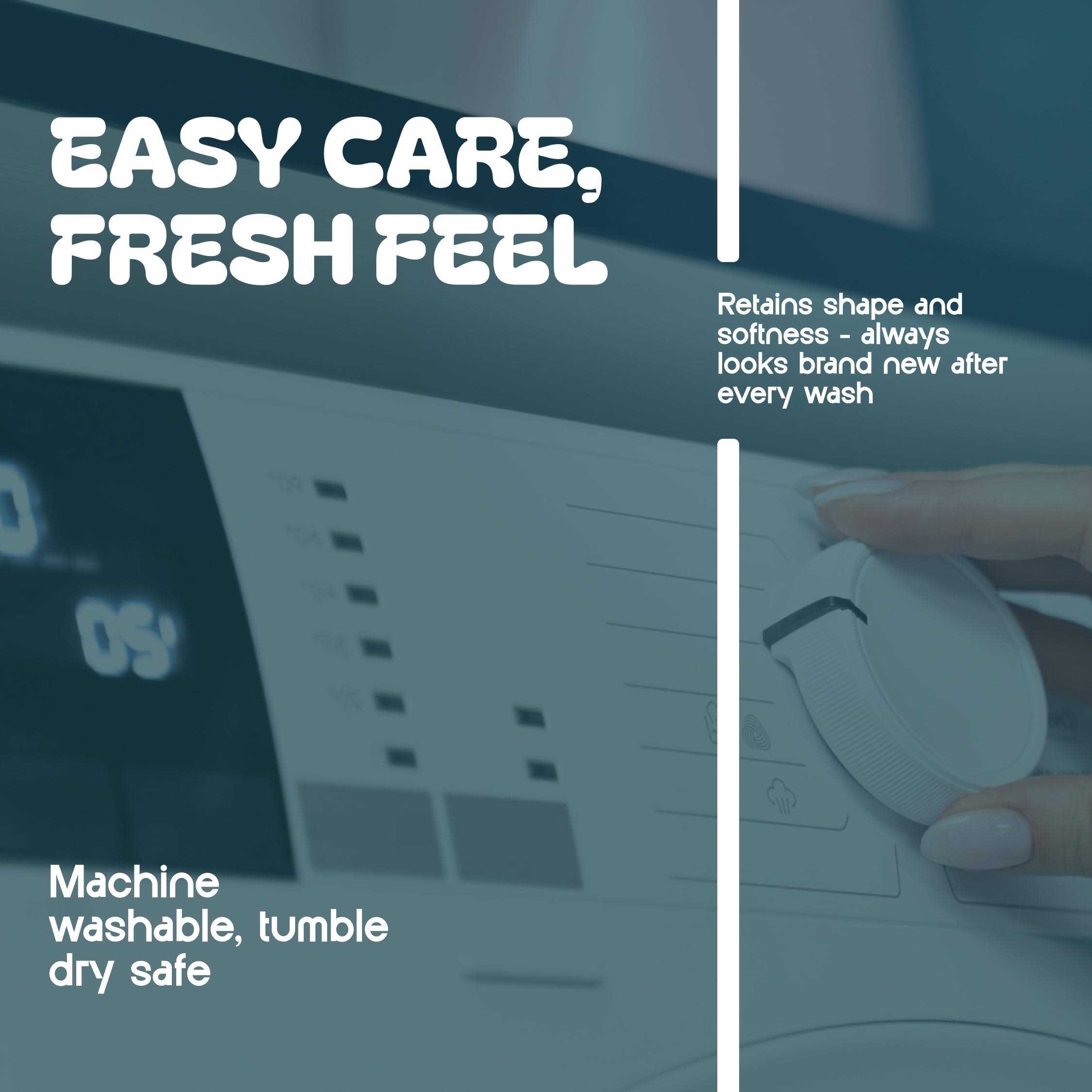 EASY CARE, FRESH FEEL

Retains shape and softness - always looks brand new after every wash

Machine washable, tumble dry safe