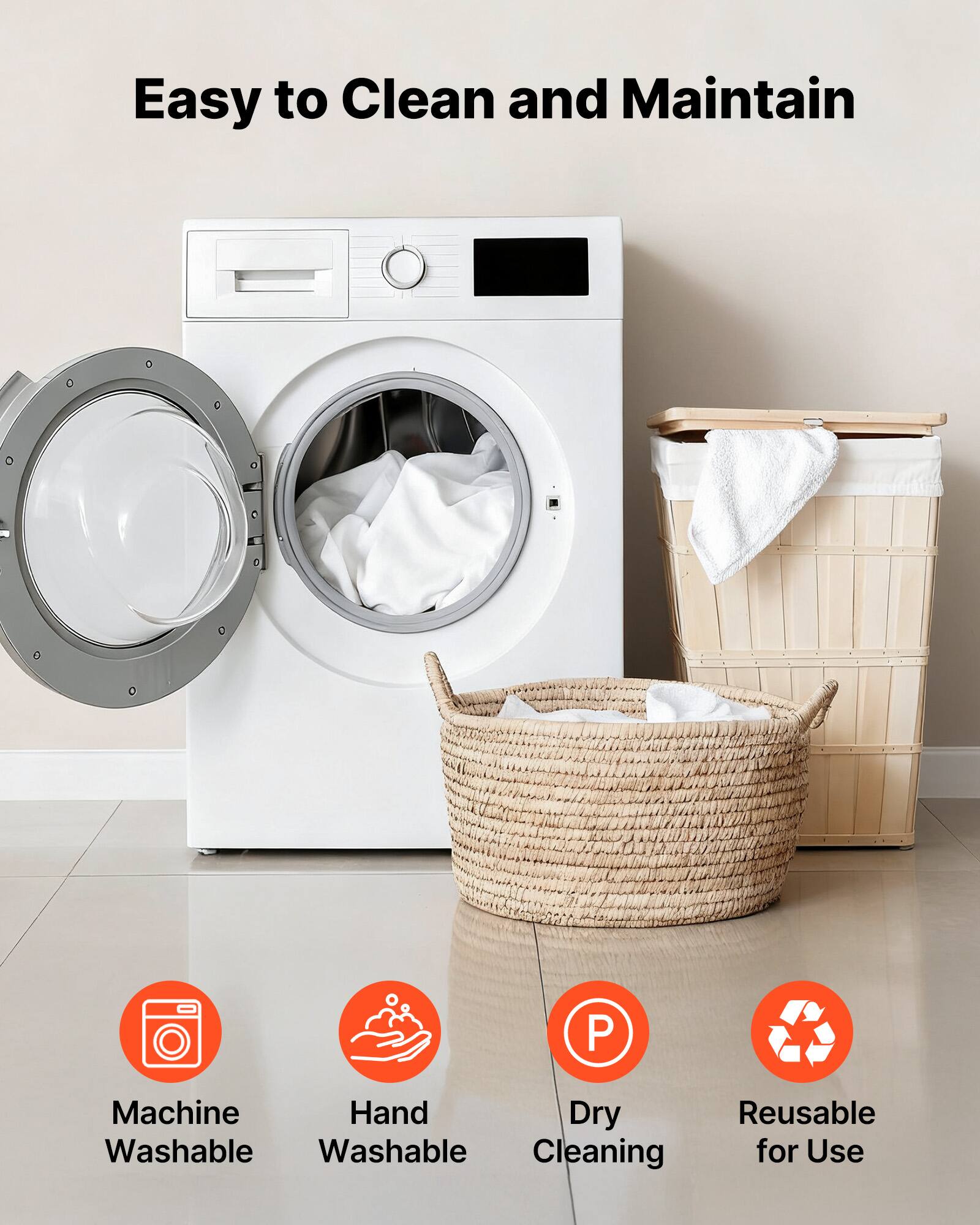 Easy to Clean and Maintain

- Machine Washable
- Hand Washable
- Dry Cleaning
- Reusable for Use