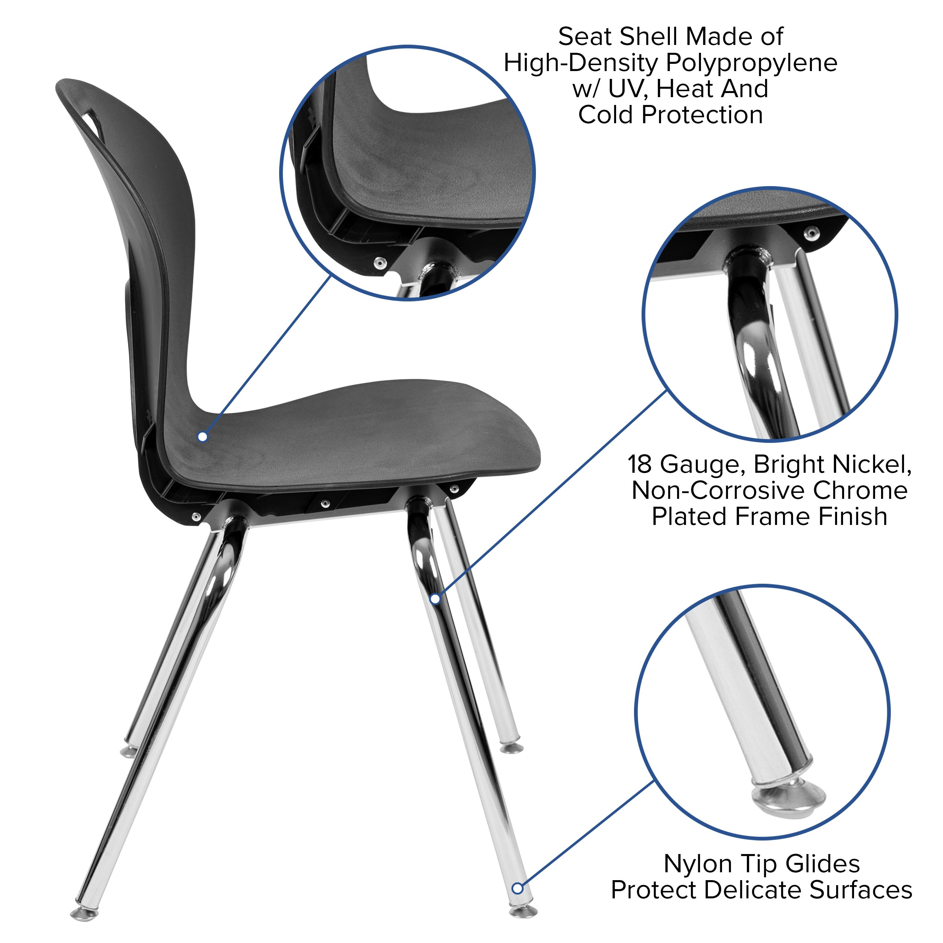 Seat Shell Made of High-Density Polypropylene w/ UV, Heat And Cold Protection  
18 Gauge, Bright Nickel, Non-Corrosive Chrome Plated Frame Finish  
Nylon Tip Glides Protect Delicate Surfaces