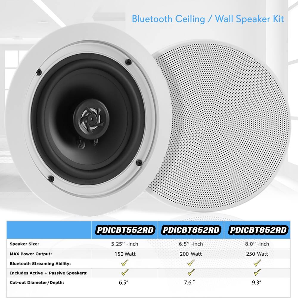Bluetooth Ceiling / Wall Speaker Kit

PDICBT552RD  
PDICBT652RD  
PDICBT852RD  

Speaker Size:  
5.25" -inch  
6.5" -inch  
8.0" -inch  

MAX Power Output:  
150 Watt  
200 Watt  
250 Watt  

Bluetooth Streaming Ability:  
Includes Active + Passive Speakers:  

Cut-out Diameter/Depth:  
6.5"  
7.6"  
9.3"  

PDICBT552RD  
Speaker Size: 5.25" -inch  
MAX Power Output: 150 Watt  
Bluetooth Streaming Ability: ✓  
Includes Active + Passive Speakers: ✓  
Cut-out Diameter/Depth: 6.5"  

PDICBT652RD  
Speaker Size: 6.5" -inch  
MAX Power Output: 200 Watt  
Bluetooth Streaming Ability: ✓  
Includes Active + Passive Speakers: ✓  
Cut-out Diameter/Depth: 7.6"  

PDICBT852RD  
Speaker Size: 8.0" -inch  
MAX Power Output: 250 Watt  
Bluetooth Streaming Ability: ✓