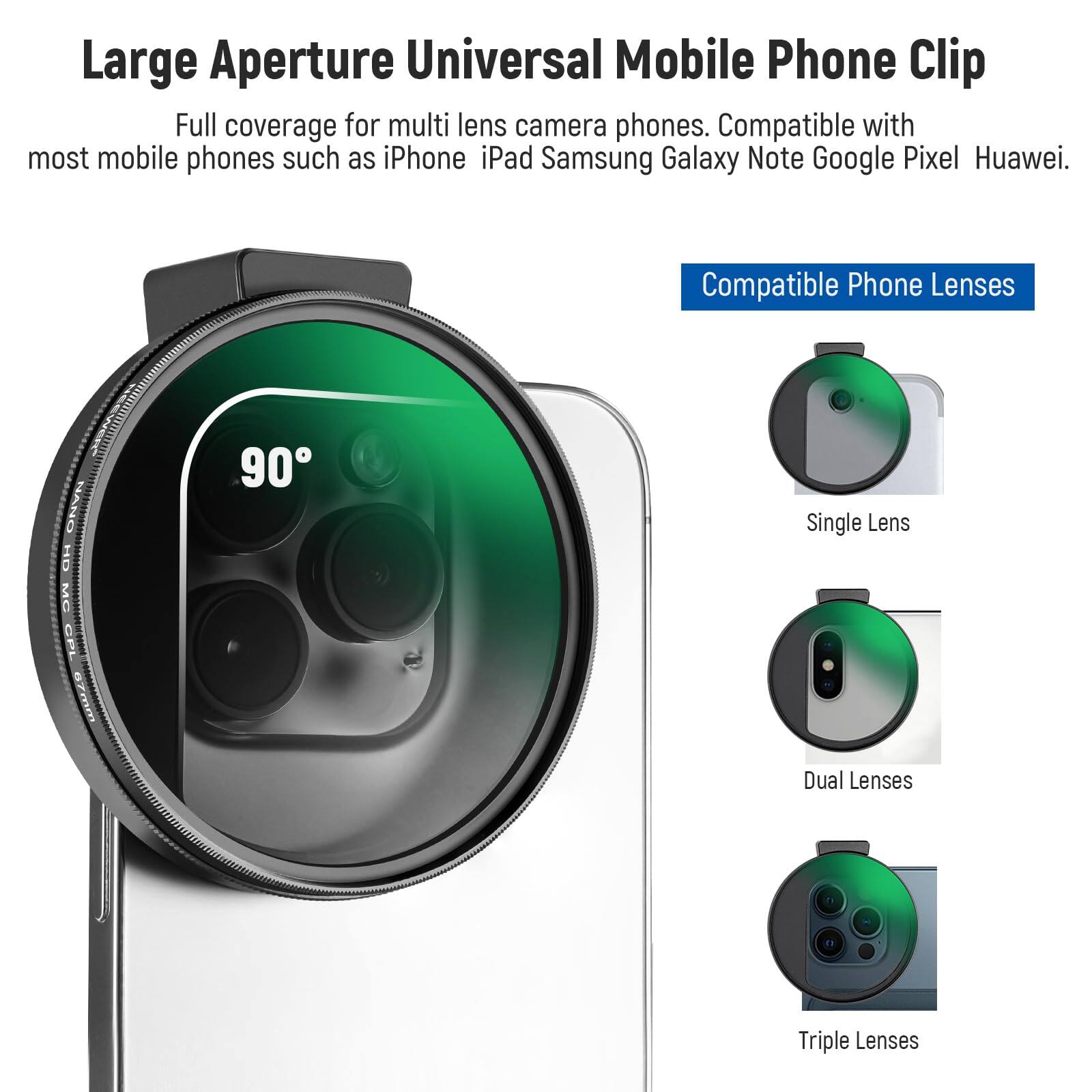 Large Aperture Universal Mobile Phone Clip

Full coverage for multi lens camera phones. Compatible with most mobile phones such as iPhone iPad Samsung Galaxy Note Google Pixel Huawei.

Compatible Phone Lenses

Single Lens

Dual Lenses

Triple Lenses