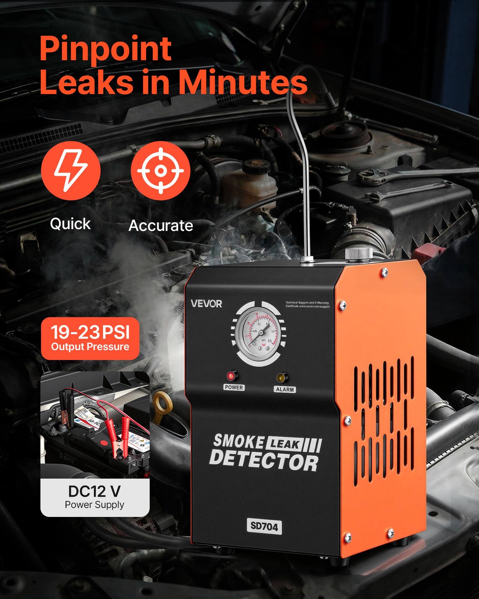 Pinpoint Leaks in Minutes  
Quick Accurate  

VEVOR  

19-23PSI Output Pressure  

DC12 V Power Supply  

SMOKE LEAK DETECTOR SD704