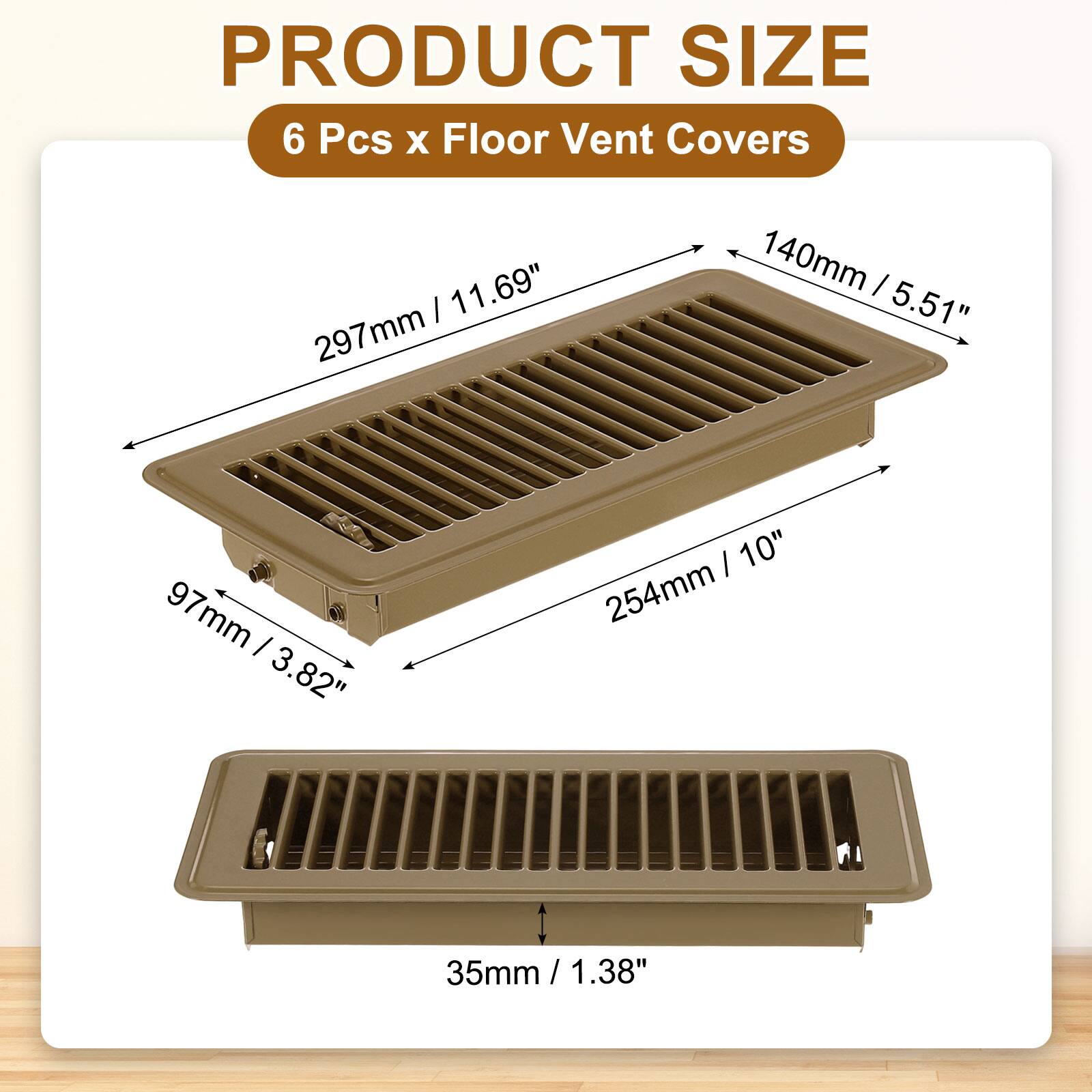PRODUCT SIZE  
6 Pcs x Floor Vent Covers  
- 297mm / 11.69"  
- 140mm / 5.51"  
- 254mm / 10"  
- 97mm / 3.82"  
- 35mm / 1.38"