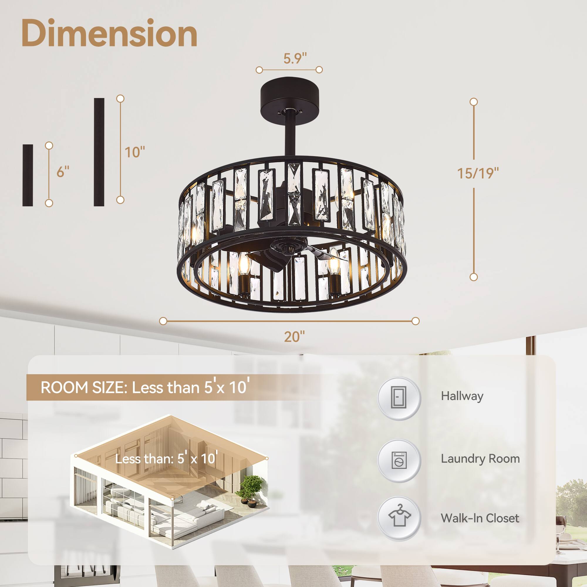Dimension  
5.9" 6" 10" 15/19" 20"  

ROOM SIZE: Less than 5' x 10'  
Hallway  
Laundry Room  
Walk-In Closet