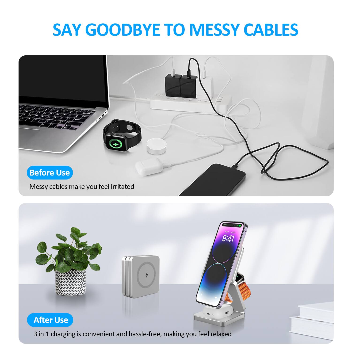 SAY GOODBYE TO MESSY CABLES

Before Use
Messy cables make you feel irritated

After Use
3 in 1 charging is convenient and hassle-free, making you feel relaxed
