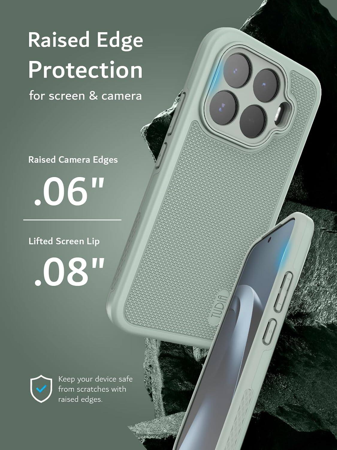 Raised Edge Protection for screen & camera

Raised Camera Edges .06"

Lifted Screen Lip .08"

TUDIA

Keep your device safe from scratches with raised edges.