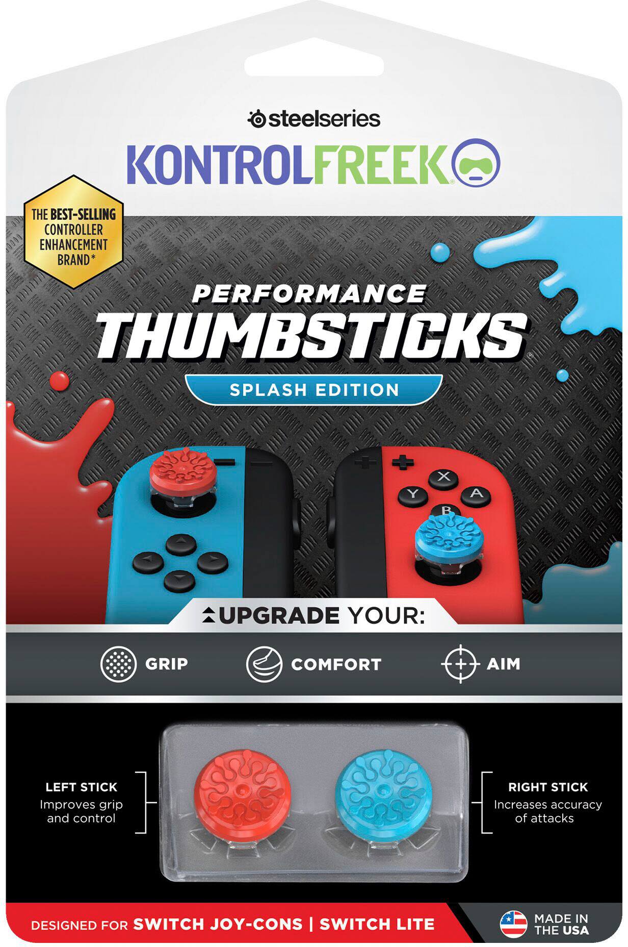 steelseries KONTROLFREEK THE BEST-SELLING CONTROLLER ENHANCEMENT BRAND* PERFORMANCE THUMBSTICKS SPLASH EDITION + UPGRADE YOUR: GRIP COMFORT + MIA LEFT STICK Improves grip and control RIGHT STICK Increases accuracy of attacks DESIGNED FOR SWITCH JOY-CONS | SWITCH LITE MADE IN THE USA