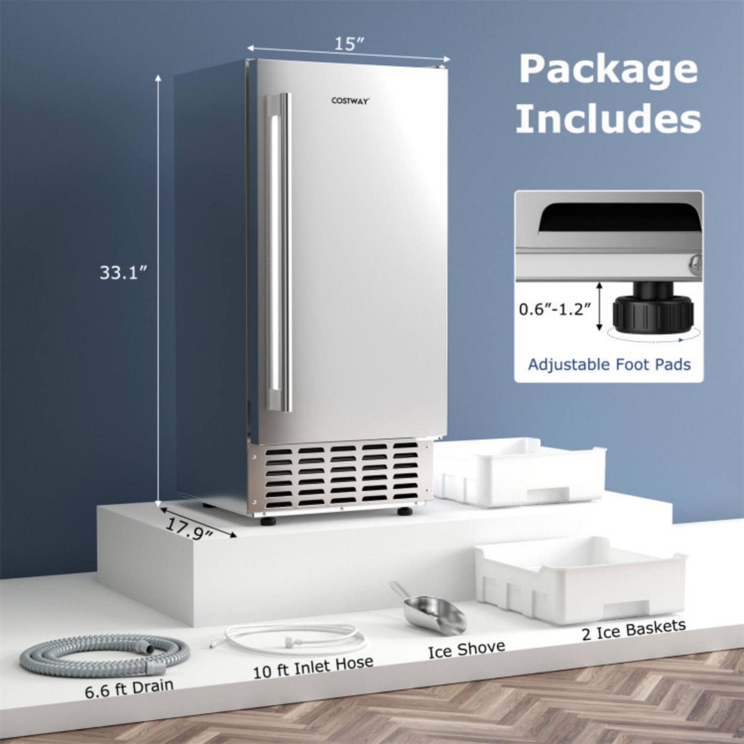 15" COSTWAY Package Includes  
33.1" x 17.9" x 15"  
0.6"-1.2" Adjustable Foot Pads  
6.6 ft Drain  
10 ft Inlet Hose  
Ice Shove  
2 Ice Baskets
