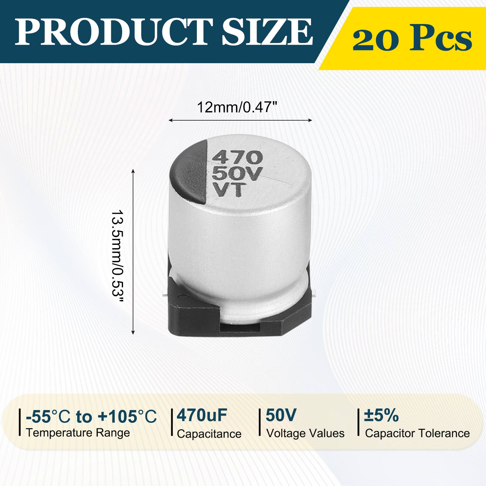 PRODUCT SIZE 20 Pcs

12mm/0.47" 470 50V

13.5mm/0.53" -55C to +105C 470uF 50V 5% Temperature Range Capacitance Voltage Values Capacitor Tolerance