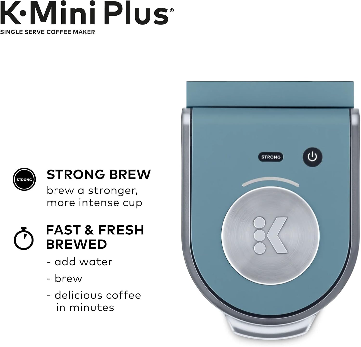 K-Mini Plus®  
SINGLE SERVE COFFEE MAKER  

STRONG BREW  
brew a stronger, more intense cup  

FAST & FRESH BREWED  
- add water  
- brew  
- delicious coffee in minutes