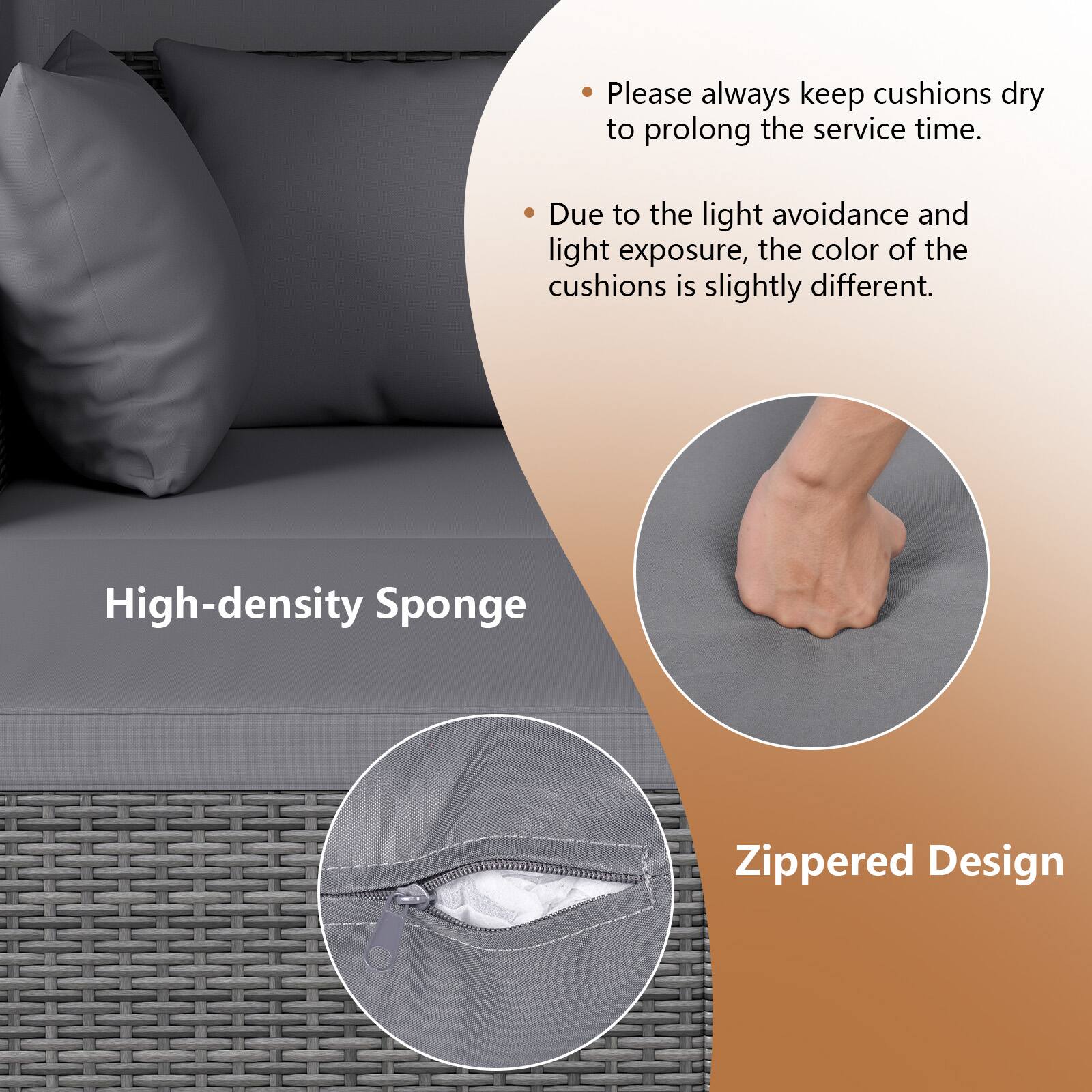 Please always keep cushions dry to prolong the service time. Due to the light avoidance and light exposure, the color of the cushions is slightly different. High-density Sponge Zippered Design