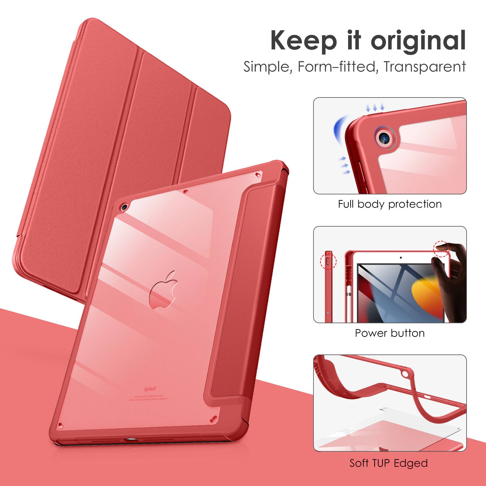 Keep it original  
Simple, Form-fitted, Transparent  
Full body protection  
Power button  
Soft TUP Edged