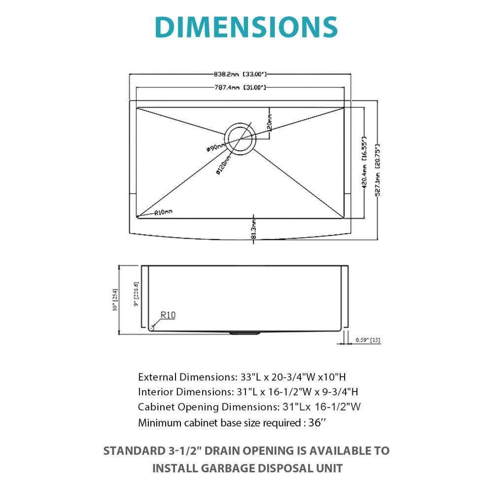 DIMENSIONS

838.2mm [33.00"]  
787.4mm [31.00"]  
R10mm  
90mm  
mmOSIe: 20mm [16.55"]  
-420.4mm [20.75"]  
527.1mm  
254mm [228.6]  
9 R10  
0.59" [15]  

External Dimensions: 33"L x 20-3/4"W x 10"H  
Interior Dimensions: 31"L x 16-1/2"W x 9-3/4"H  
Cabinet Opening Dimensions: 31"L x 16-1/2"W  
Minimum cabinet base size required: 36"  

STANDARD 3-1/2" DRAIN OPENING IS AVAILABLE TO INSTALL GARBAGE DISPOSAL UNIT