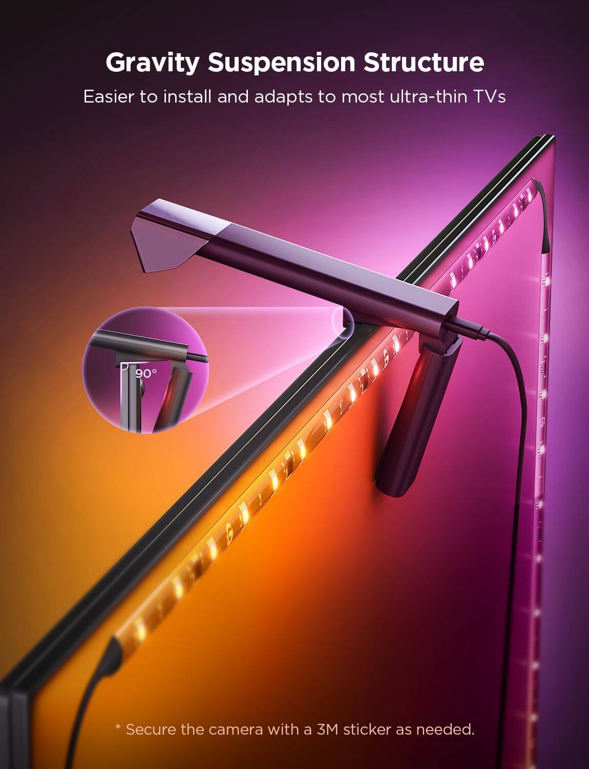 Gravity Suspension Structure  
Easier to install and adapts to most ultra-thin TVs  

* Secure the camera with a 3M sticker as needed.