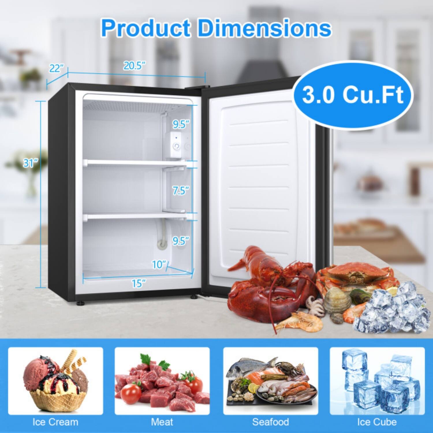 Product Dimensions:  
22" x 20.5" x 31" x 9.5" x 7.5" x 10" x 15"  
3.0 Cu.Ft  

Ice Cream  
Meat  
Seafood  
Ice Cube