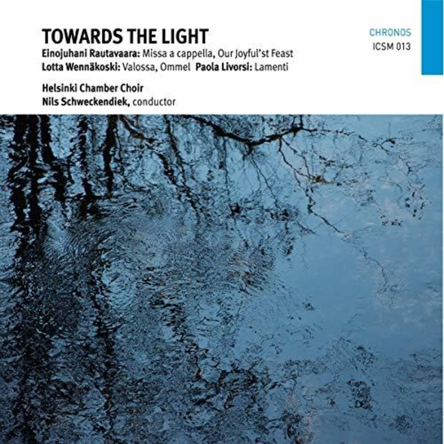 TOWARDS THE LIGHT

Einojuhani Rautavaara: Missa a cappella, Our Joyful'st Feast  
Lotta Wennäköski: Valossa, Ommel  
Paola Livorsi: Lamenti  

Helsinki Chamber Choir  
Nils Schweckendiek, conductor  

CHRONOS  
ICSM 013