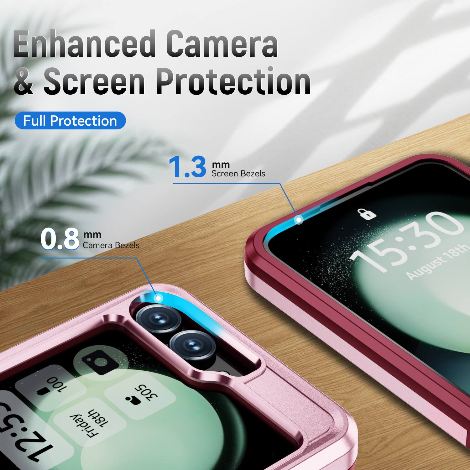 Enhanced Camera & Screen Protection  
Full Protection  
0.8 mm Camera Bezels  
1.3 mm Screen Bezels  
15:30  
August 18th  
Friday
