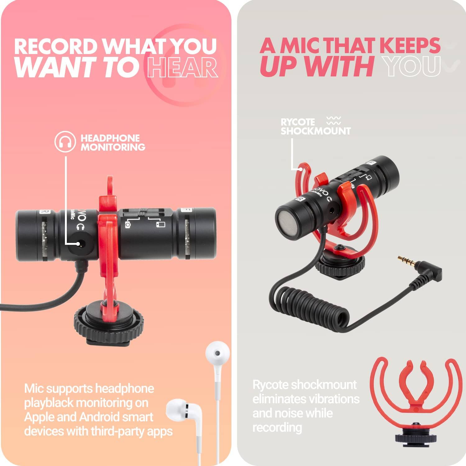 **RECORD WHAT YOU WANT TO HEAR**

- HEADPHONE MONITORING
- Mic supports headphone playback monitoring on Apple and Android smart devices with third-party apps

**A MIC THAT KEEPS UP WITH YOU**

- RYCOTE SHOCKMOUNT
- Rycote shockmount eliminates vibrations and noise while recording