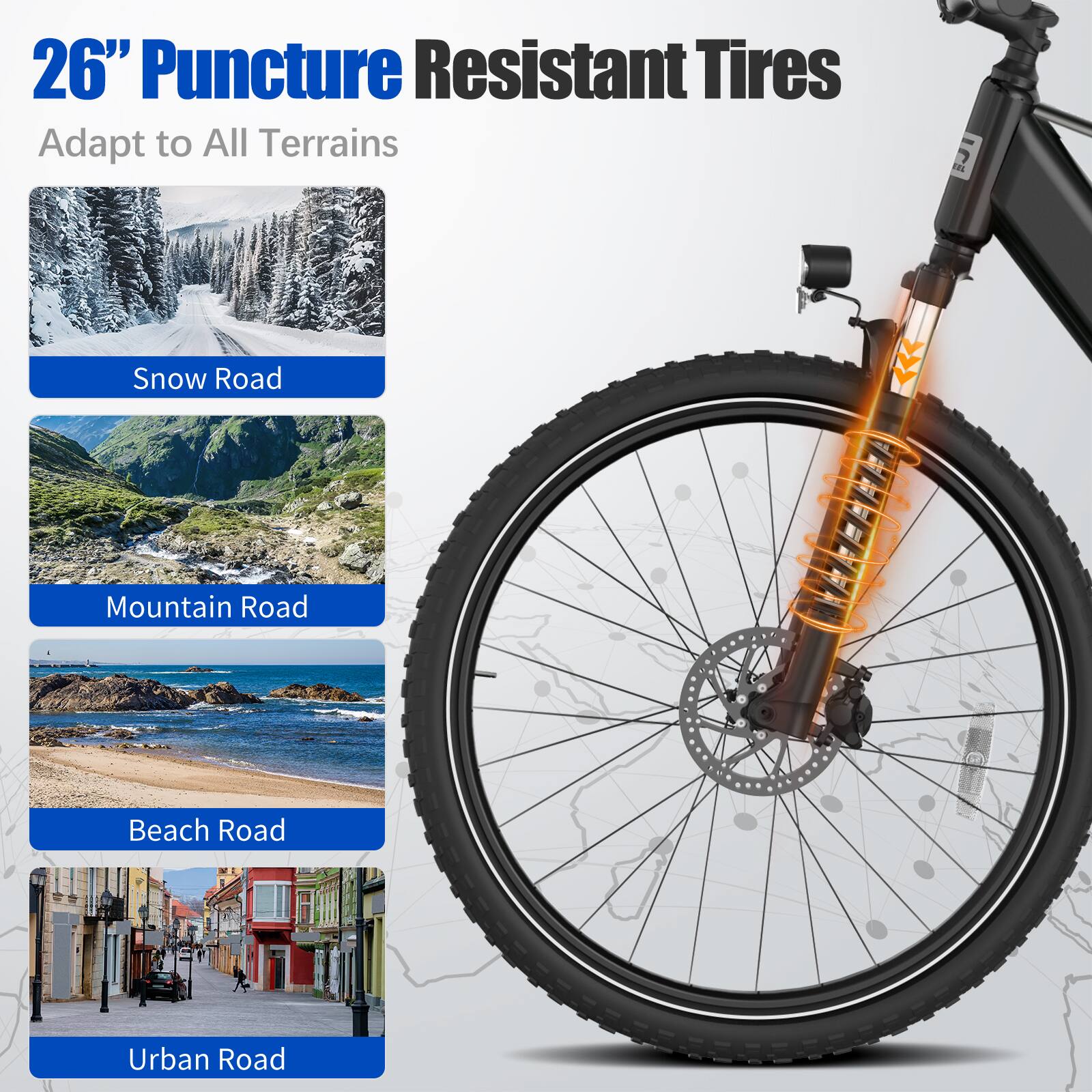 26" Puncture Resistant Tires  
Adapt to All Terrains  

- Snow Road  
- Mountain Road  
- Beach Road  
- Urban Road