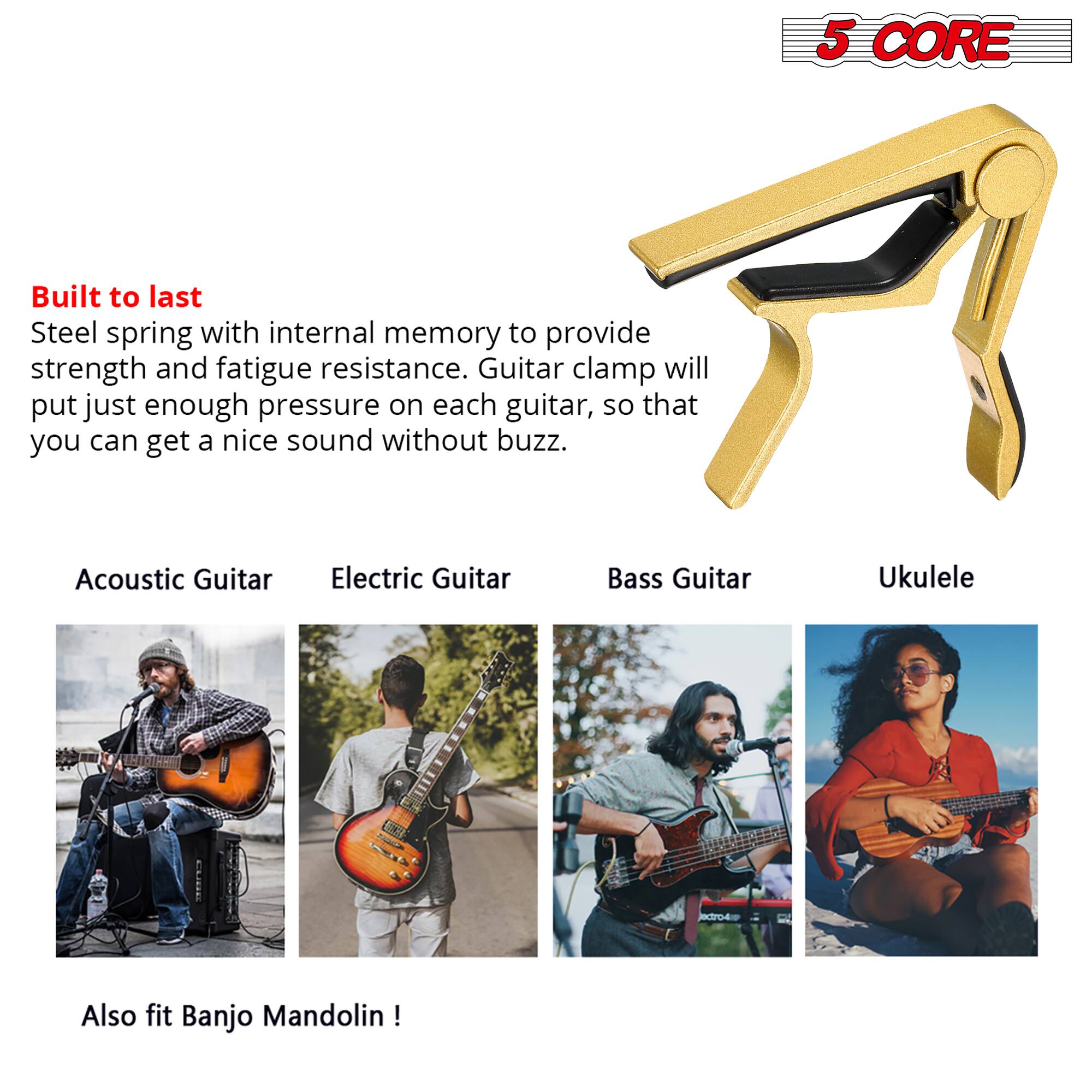 5 CORE

Built to last
Steel spring with internal memory to provide strength and fatigue resistance. Guitar clamp will put just enough pressure on each guitar, so that you can get a nice sound without buzz.

Acoustic Guitar
Electric Guitar
Bass Guitar
Ukulele

Also fit Banjo Mandolin!