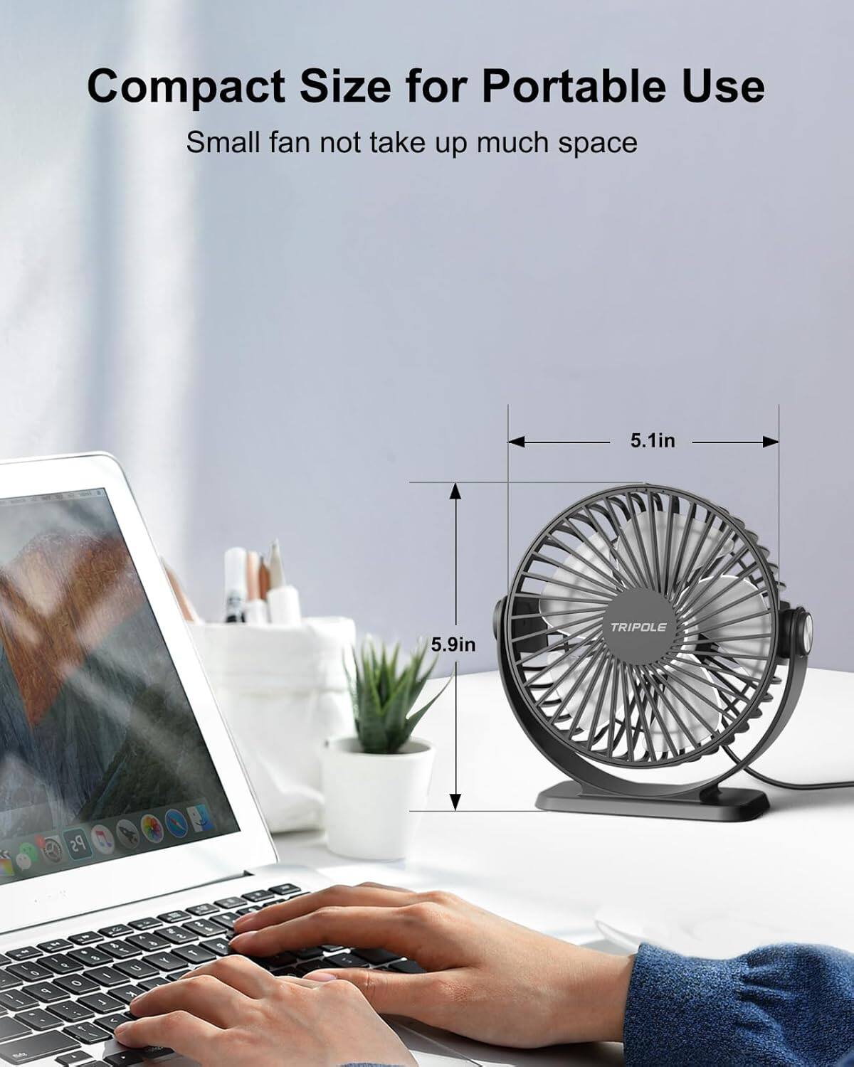 Compact Size for Portable Use  
Small fan not take up much space  
5.1in  
5.9in  
TRIPOLE