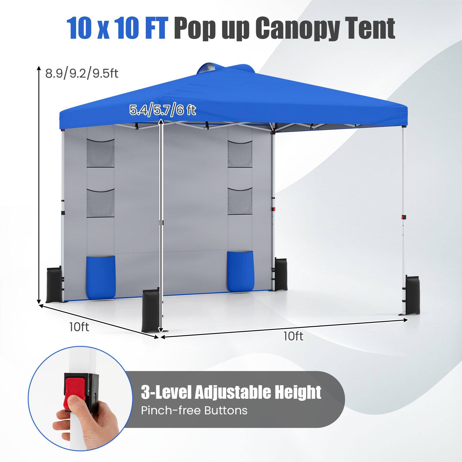 10 x 10 FT Pop up Canopy Tent

8.9/9.2/9.5ft  
5.4/5.7/6ft  
10ft  
10ft  

3-Level Adjustable Height  
Pinch-free Buttons