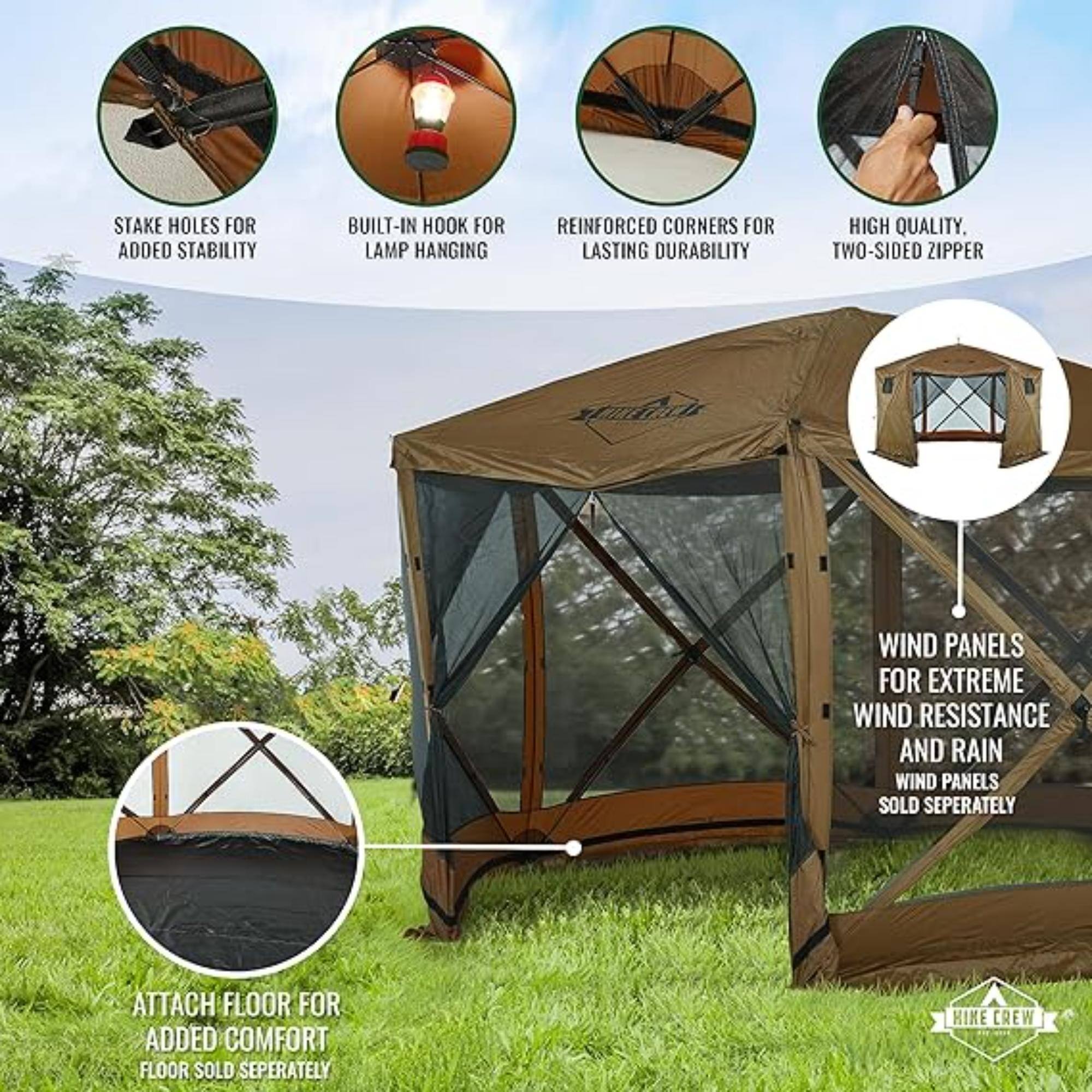 STAKE HOLES FOR ADDED STABILITY, BUILT-IN HOOK FOR LAMP HANGING, REINFORCED CORNERS FOR LASTING DURABILITY, HIGH QUALITY, TWO-SIDED ZIPPER, WIND PANELS FOR EXTREME WIND RESISTANCE AND RAIN, ATTACH FLOOR FOR ADDED COMFORT, FLOOR SOLD SEPERATELY, HIKE CREW