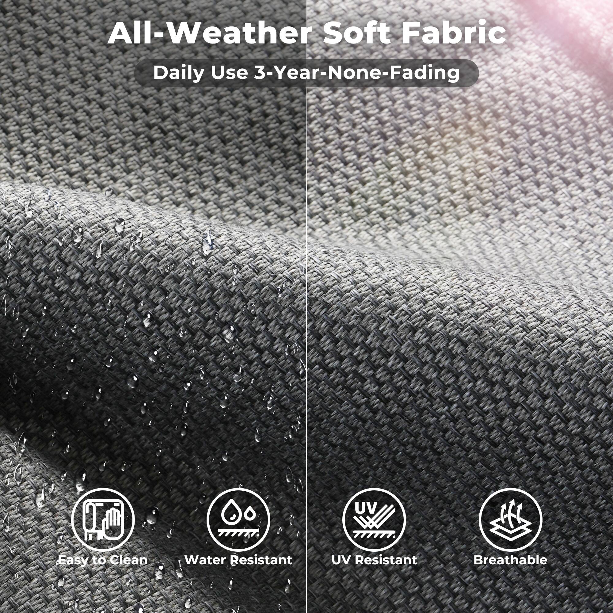 All-Weather Soft Fabric  
Daily Use 3-Year-None-Fading  

- Easy to Clean  
- Water Resistant  
- UV Resistant  
- Breathable