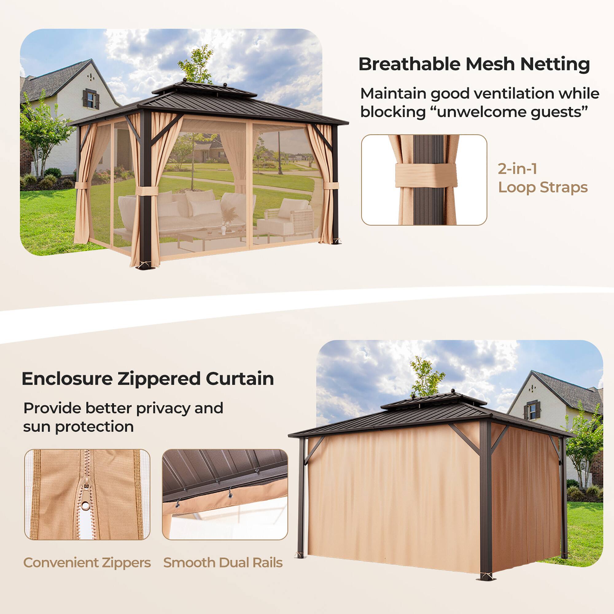 Breathable Mesh Netting  
Maintain good ventilation while blocking "unwelcome guests"  

2-in-1 Loop Straps  

Enclosure Zippered Curtain  
Provide better privacy and sun protection  

Convenient Zippers  
Smooth Dual Rails