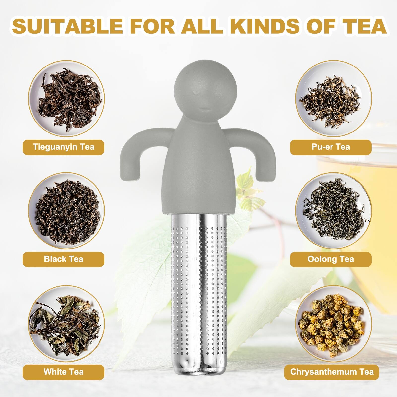 SUITABLE FOR ALL KINDS OF TEA

- Tieguanyin Tea
- Pu-er Tea
- Black Tea
- Oolong Tea
- White Tea
- Chrysanthemum Tea