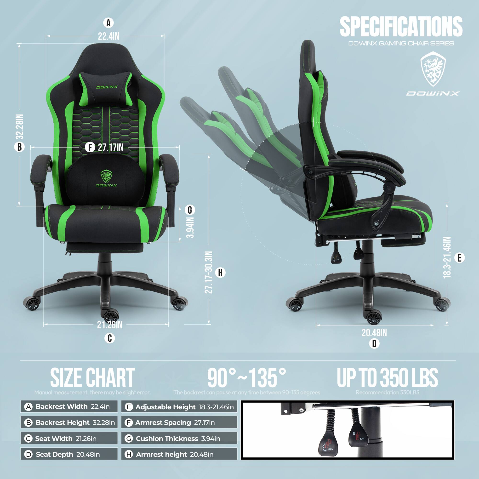 **SPECIFICATIONS**  
**DOWNX GAMING CHAIR SERIES**

- **A** Backrest Width: 22.4in
- **B** Backrest Height: 32.28in
- **C** Seat Width: 21.26in
- **D** Seat Depth: 20.48in
- **E** Adjustable Height: 18.3-21.46in
- **F** Armrest Spacing: 27.17in
- **G** Cushion Thickness: 3.94in
- **H** Armrest Height: 20.48in

**SIZE CHART**  
Manual measurement, there may be slight error

- **A** Backrest Width: 22.4in
- **B** Backrest Height: 32.28in
- **C** Seat Width: 21.26in
- **D** Seat Depth: 20.48in
- **E** Adjustable Height: 18.3-21.46in
- **F** Armrest Spacing: 27.17in
