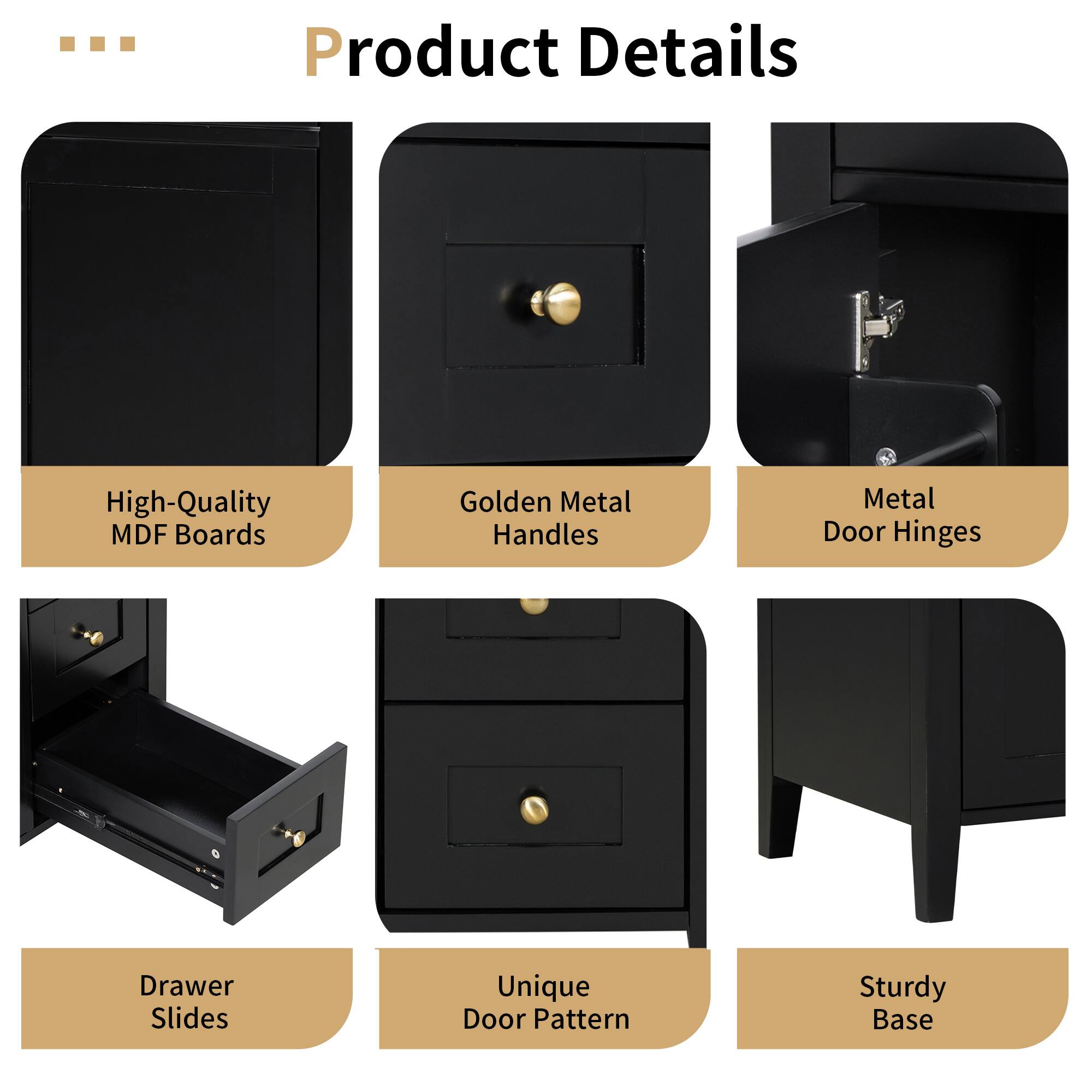 Product Details

- High-Quality MDF Boards
- Golden Metal Handles
- Metal Door Hinges
- Drawer Slides
- Unique Door Pattern
- Sturdy Base