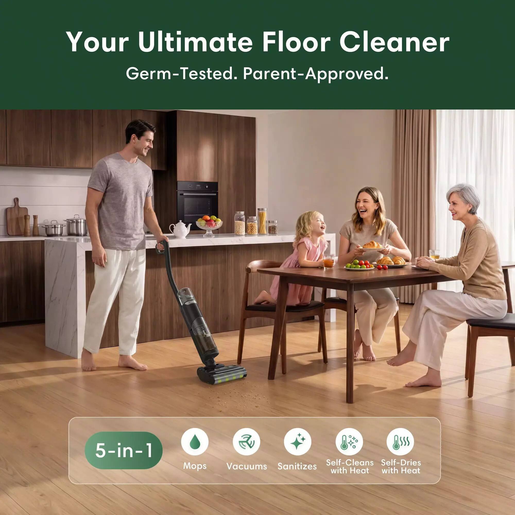 Your Ultimate Floor Cleaner  
Germ-Tested. Parent-Approved.  

5-in-1  
Mops  
Vacuums  
Sanitizes with Heat  
Self-Cleans  
Self-Dries with Heat