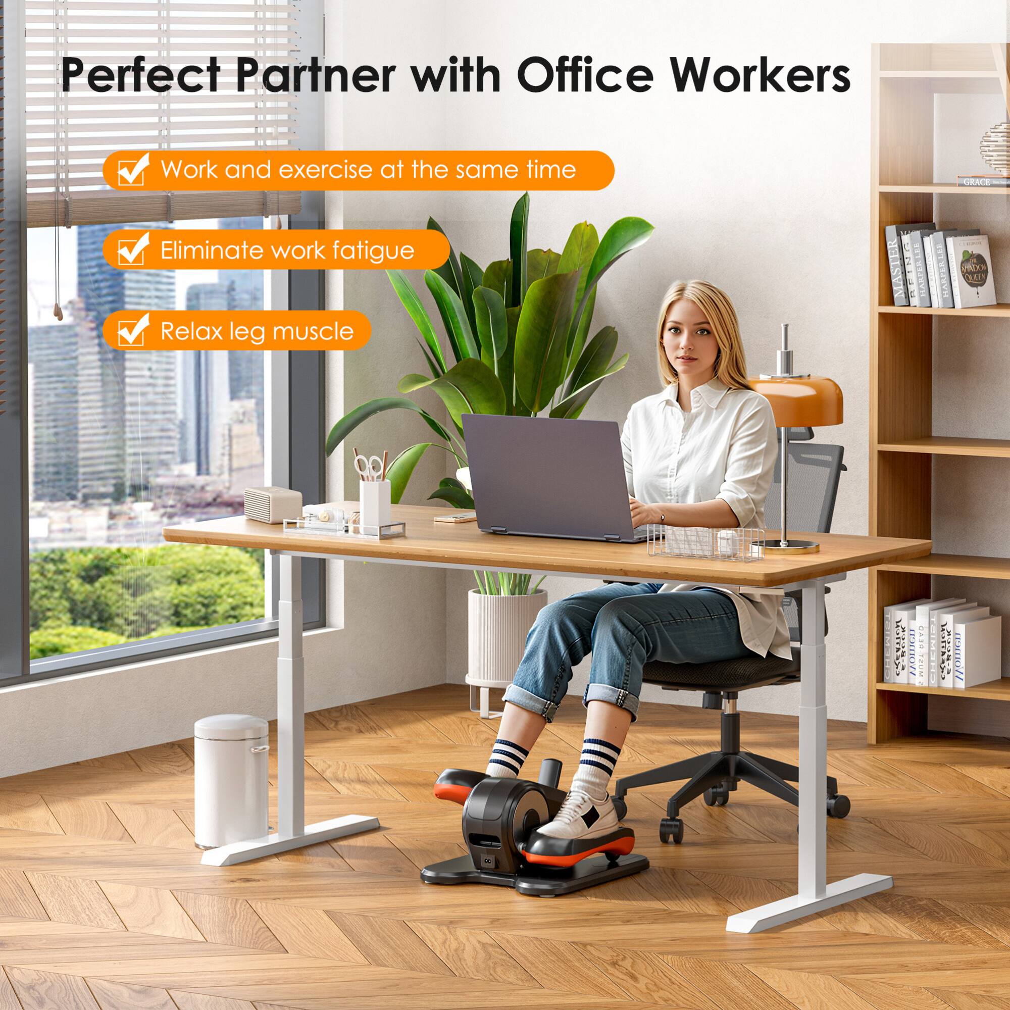 Perfect Partner with Office Workers

- Work and exercise at the same time
- Eliminate work fatigue
- Relax leg muscle