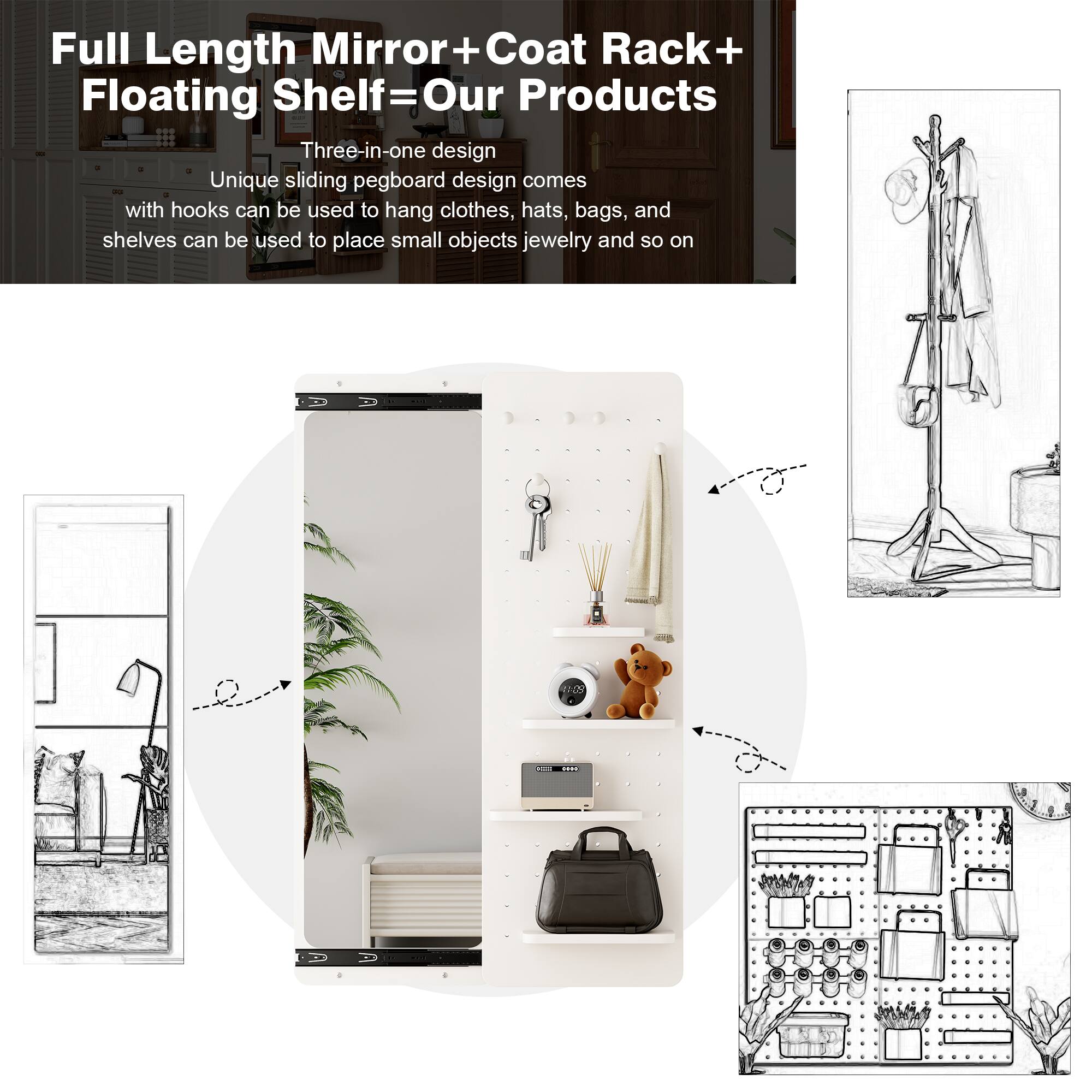Full Length Mirror + Coat Rack + Floating Shelf = Our Products

Three-in-one design

Unique sliding pegboard design comes with hooks that can be used to hang clothes, hats, bags, and shelves can be used to place small objects, jewelry, and so on