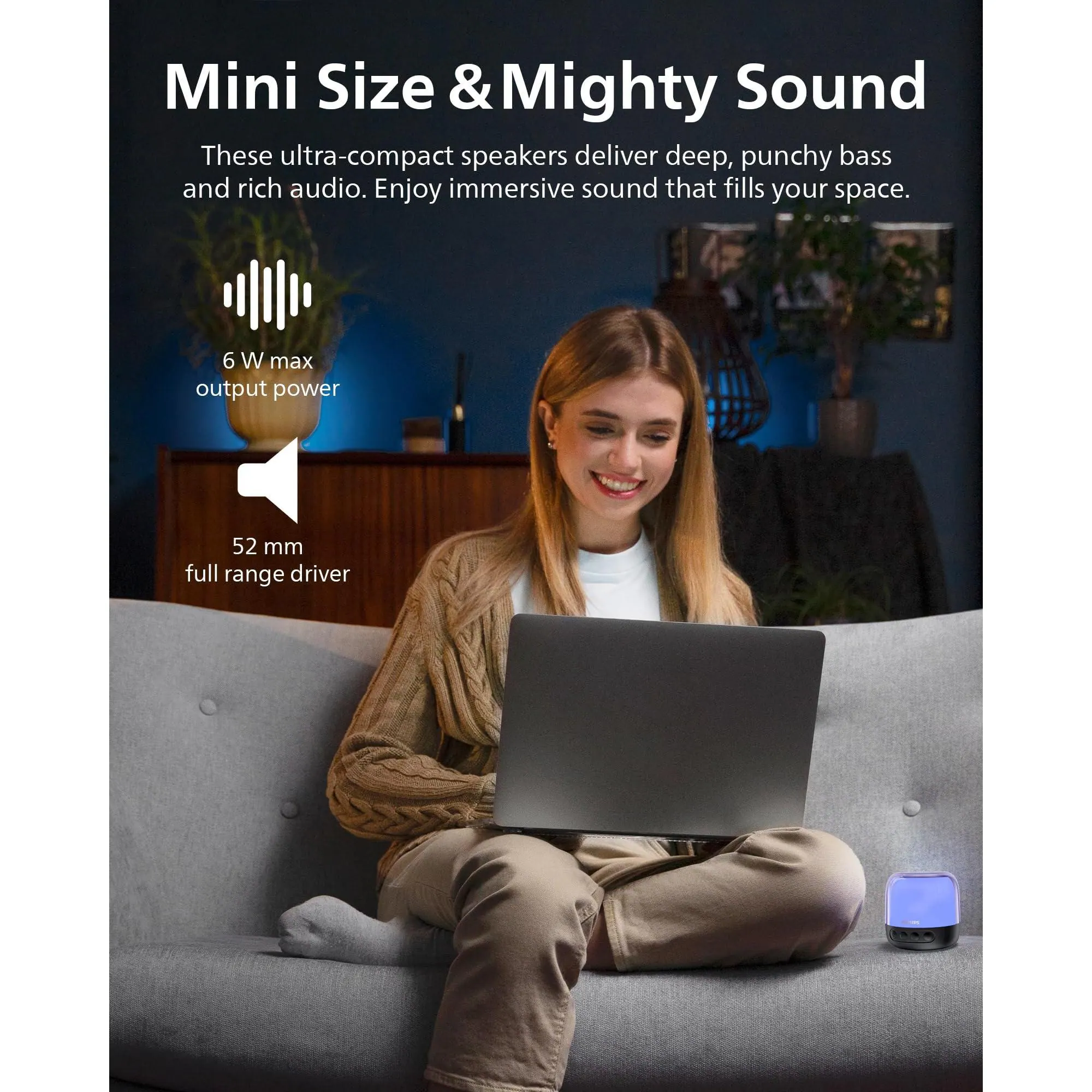 Mini Size & Mighty Sound

These ultra-compact speakers deliver deep, punchy bass and rich audio. Enjoy immersive sound that fills your space.

- 6 W max output power
- 52 mm full range driver