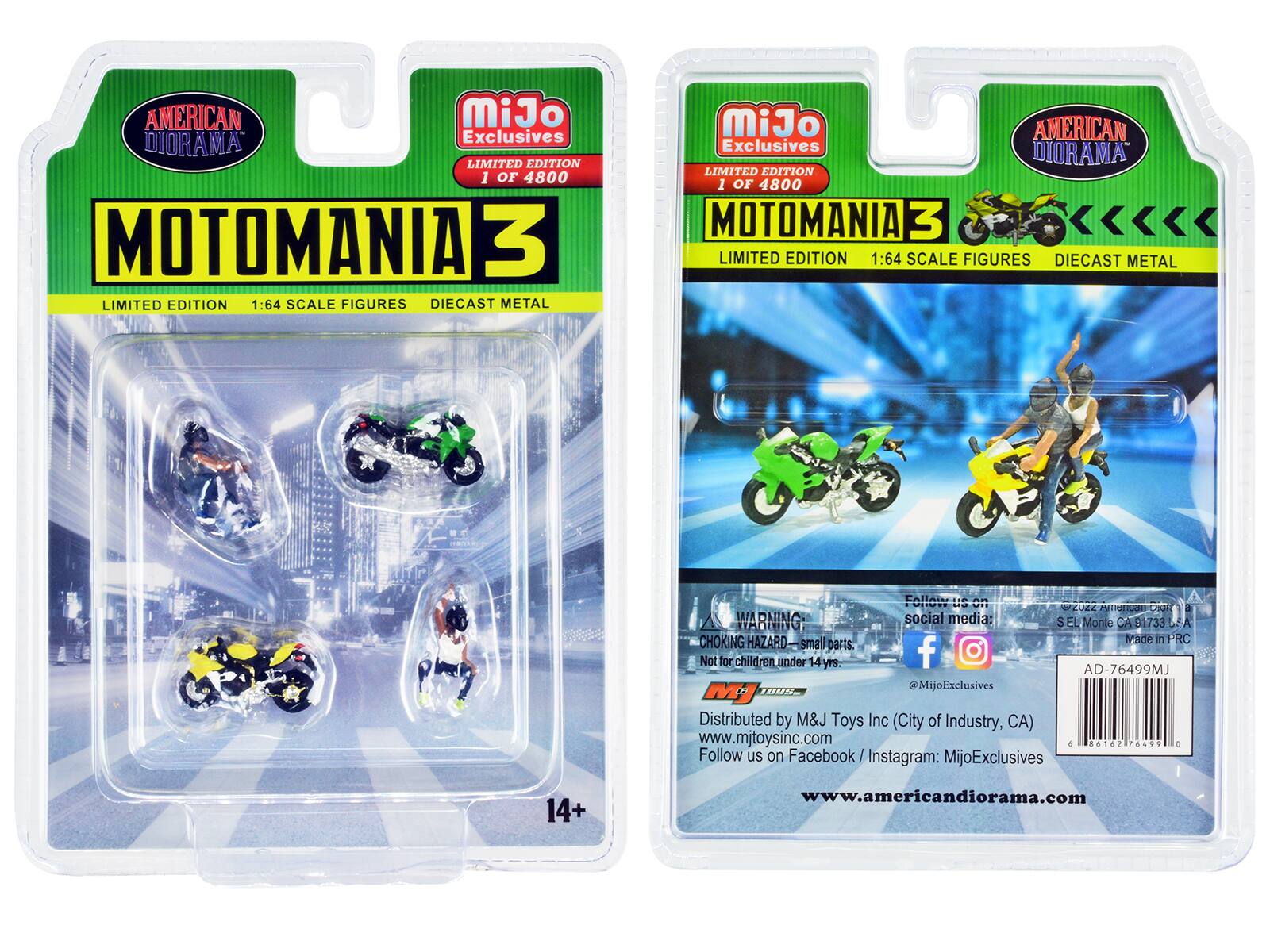 AMERICAN DIORAMA LIMITED EDITION 1 OF 4800 MOTOMANIA 3 LIMITED EDITION 1:64 SCALE FIGURES DIECAST METAL

MiJo AMERICAN Exclusives DIORAMA LIMITED EDITION 1 OF 4800 MOTOMANIA 3 LIMITED EDITION 1:64 SCALE FIGURES DIECAST METAL

WARNING: CHOKING HAZARD small parts. Not for children under 14 yrs. 1048

Follow us on social media: f @MijoExclusives

2022 American DIORAMA 12 S EL Monte CA 91733 Made in PRC AD-76499MJ

Distributed by M&J Toys Inc (City of Industry, CA) www.mjtoysinc.com d Follow us on acebook/ Ins / Instagram MijoExclusives

86162 .....

14+

www.americandiorama.com