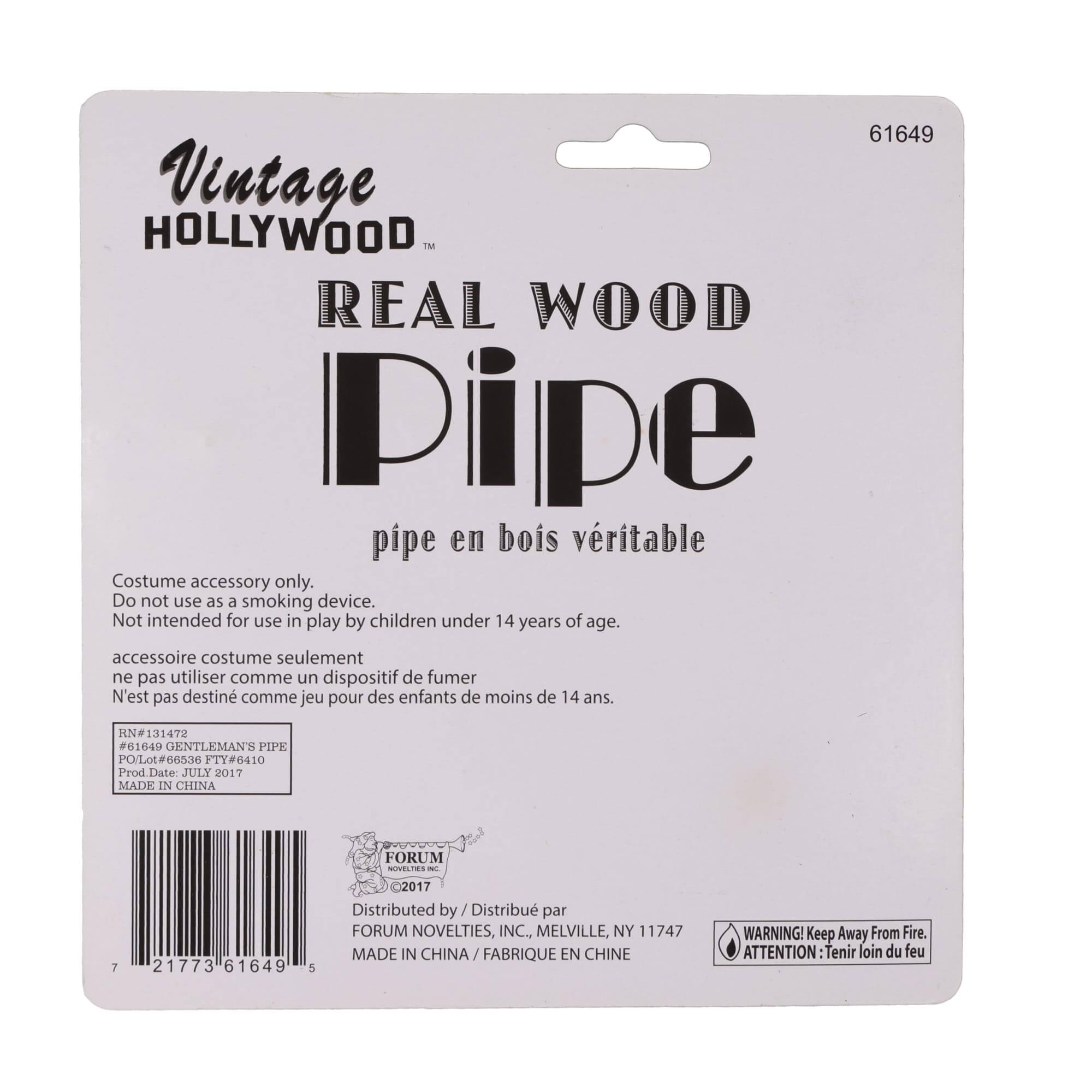61649 Vintage HOLLYWOOD™ REAL WOOD Pipe  
pipe en bois véritable  

Costume accessory only.  
Do not use as a smoking device.  
Not intended for use in play by children under 14 years of age.  

accessoire costume seulement  
ne pas utiliser comme un dispositif de fumer  
N'est pas destiné comme jeu pour des enfants de moins de 14 ans.  

HN# 131472  
#61649 GENTLEMAN'S PIPE  
POLot#66536  
FIY#6410  
Prod Date: JULY 2017  
MADE IN CHINA  

FORUM NOVELTIES - 7  
21773 61649  

Distributed by / Distribué par  
FORUM NOVELTIES, INC., MELVILLE, NY 11747  
MADE IN CHINA / FABRIQUÉ EN CHINE  

WARNING! Keep Away From Fire.  
ATTENTION: Tenir loin du feu