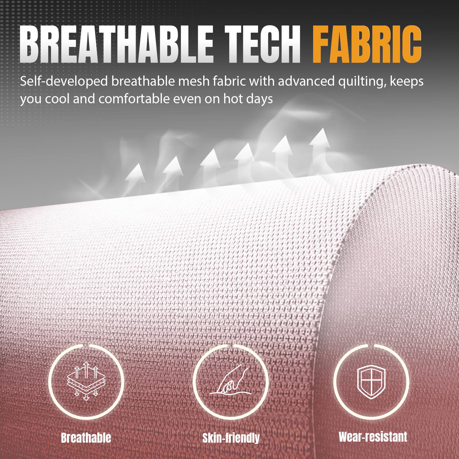 BREATHABLE TECH FABRIC Self-developed breathable mesh fabric with advanced quilting, keeps you cool and comfortable even on hot days. Breathable, Skin-friendly, Wear-resistant.