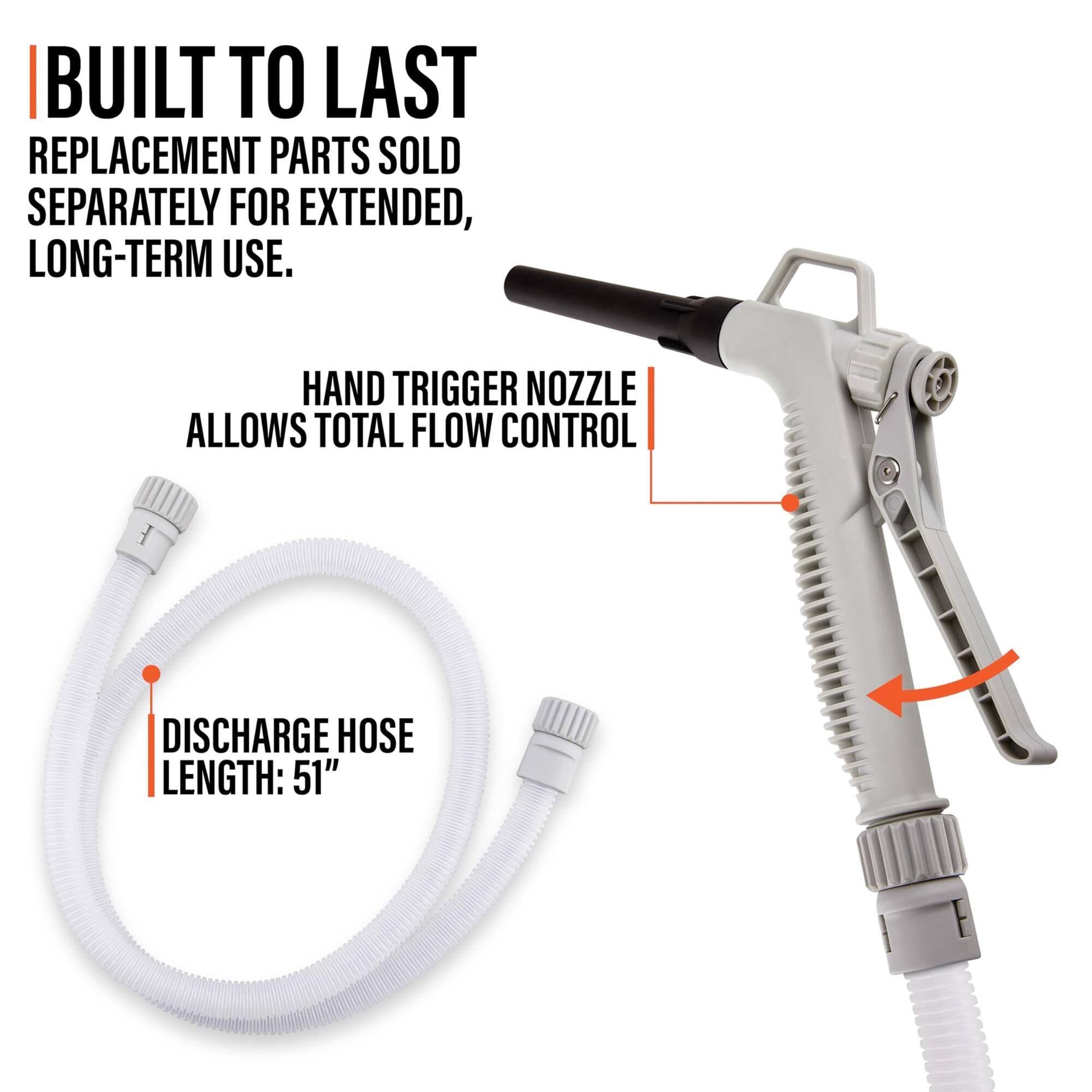 BUILT TO LAST REPLACEMENT PARTS SOLD SEPARATELY FOR EXTENDED, LONG-TERM USE. HAND TRIGGER NOZZLE ALLOWS TOTAL FLOW CONTROL. DISCHARGE HOSE LENGTH: 51"