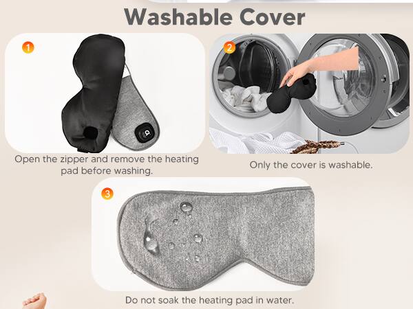Washable Cover
1. Open the zipper and remove the heating pad before washing.
2. Only the cover is washable.
3. Do not soak the heating pad in water.