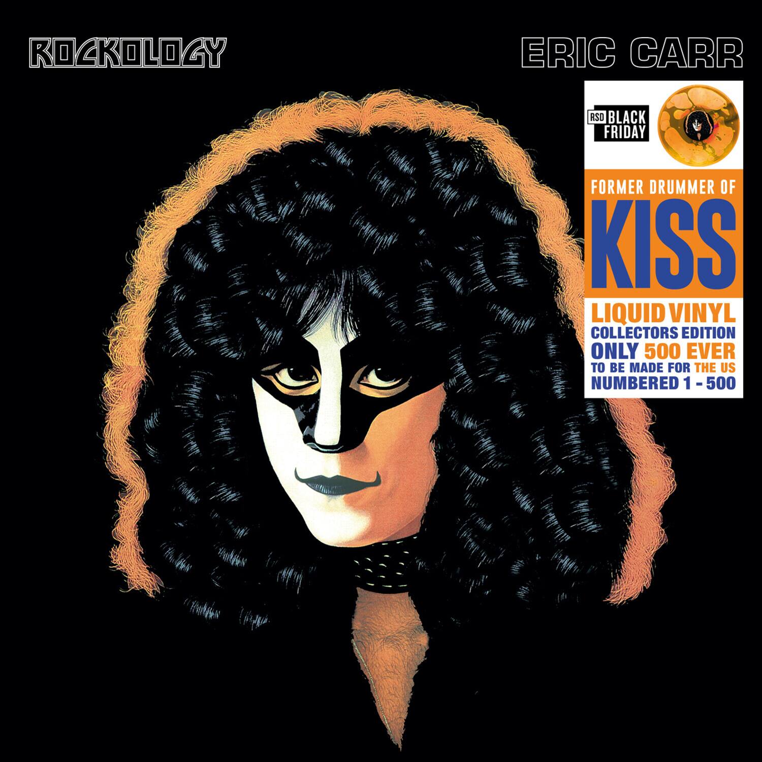 ROCKOLOGY  
ERIC CARR  
RSO BLACK FRIDAY  
FORMER DRUMMER OF KISS  
LIQUID VINYL COLLECTORS EDITION  
ONLY 500 EVER TO BE MADE FOR THE US  
NUMBERED 1-500