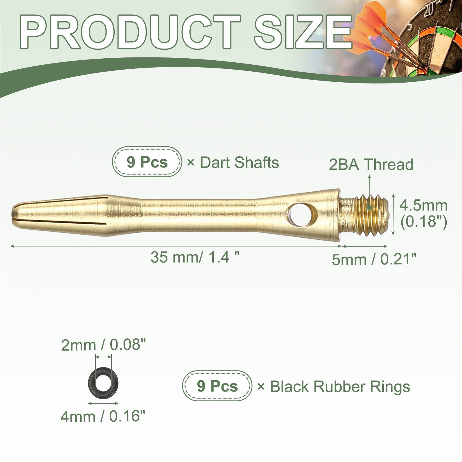PRODUCT SIZE

9 Pcs x Dart Shafts 2BA Thread 4.5mm (0.18") " 35 mm/ 1.4" 5mm / 0.21" / 2mm / 0.08" / 4mm / 0.16" 9 Pcs x Black Rubber Rings