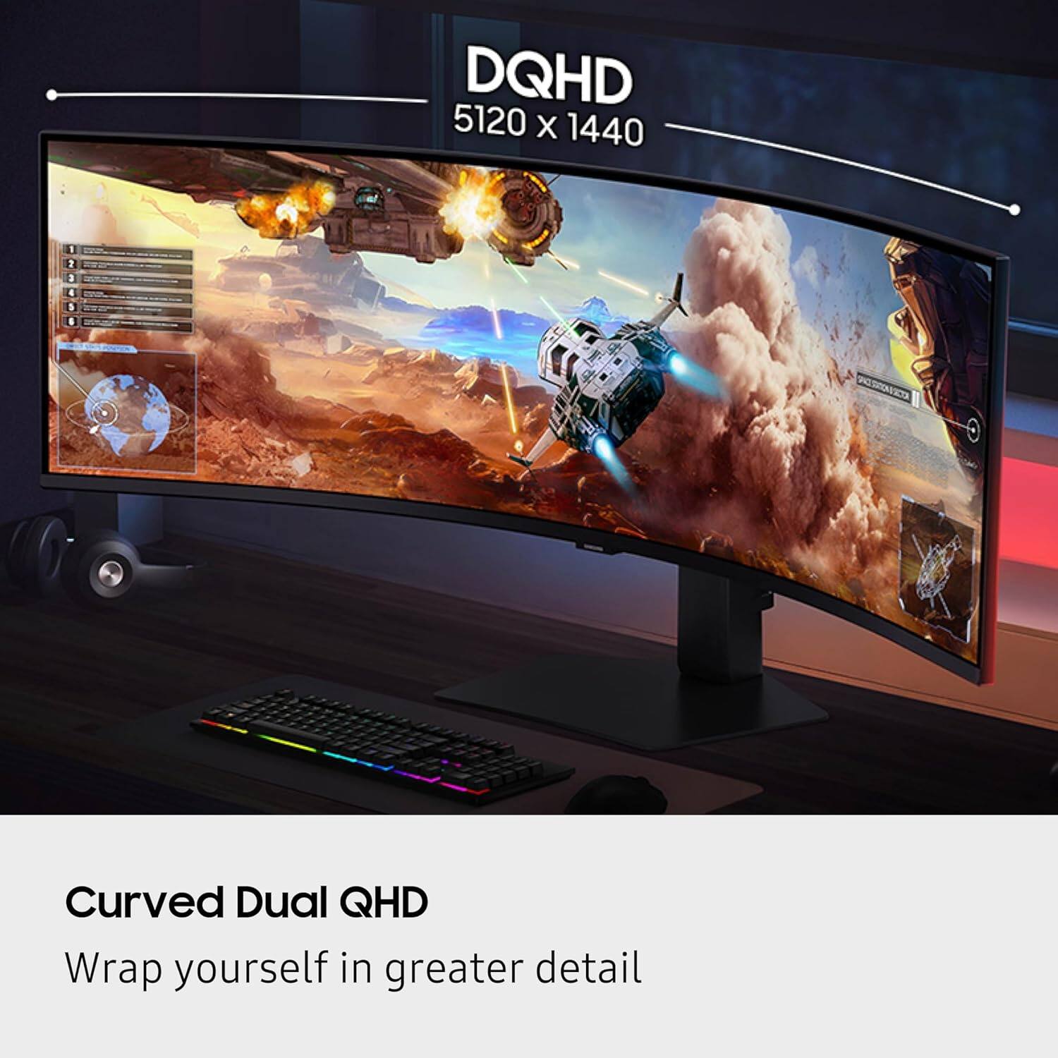 DQHD 5120 x 1440 - SNC Curved Dual QHD  
Wrap yourself in greater detail