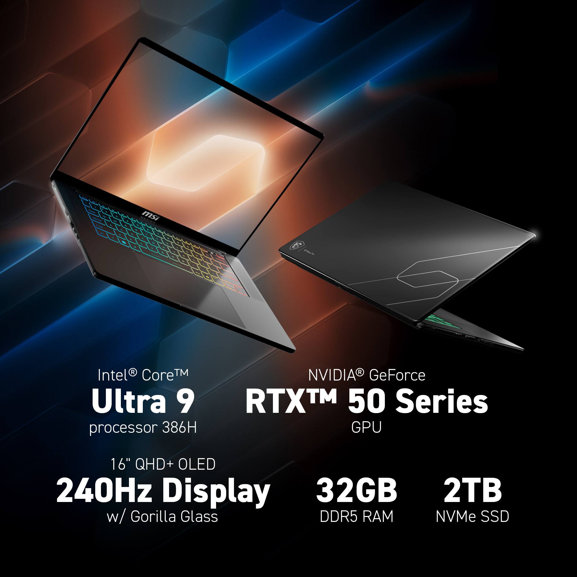 msi - C1S  
Intel® Core™ Ultra 9 processor 386H  
NVIDIA® GeForce RTX™ 50 Series GPU  
16" QHD+ OLED 240Hz Display w/ Gorilla Glass  
32GB DDR5 RAM  
2TB NVMe SSD