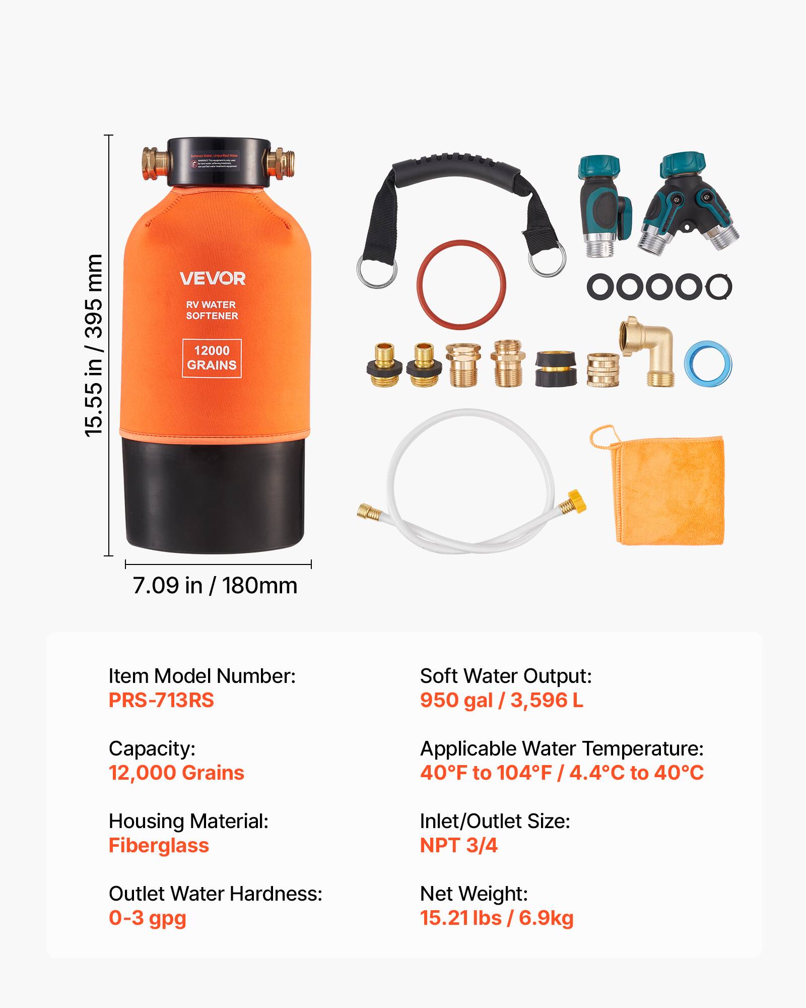 mm 395 / 15.55 in / 395 15.55 in VEVOR RV WATER SOFTENER 12000 GRAINS OOOOO 7.09 in / 180mm

Item Model Number: PRS-713RS

Soft Water Output: 950 gal / 3,596 L

Capacity: 12,000 Grains

Applicable Water Temperature: 40°F to 104°F / 4.4°C to 40°C

Housing Material: Fiberglass

Inlet/Outlet Size: NPT 3/4

Outlet Water Hardness: 0-3 gpg

Net Weight: 15.21 lbs / 6.9kg