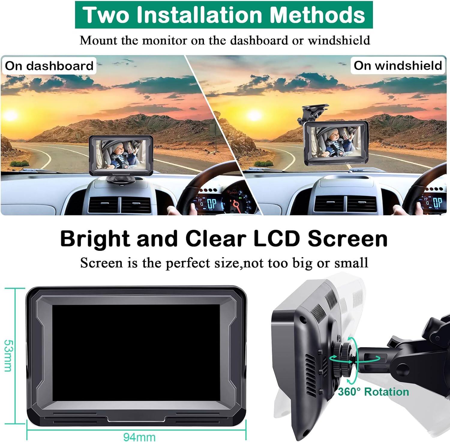 Two Installation Methods  
Mount the monitor on the dashboard or windshield  
On dashboard  
On windshield  

Bright and Clear LCD Screen  
Screen is the perfect size, not too big or small  
53mm  
94mm  
360° Rotation