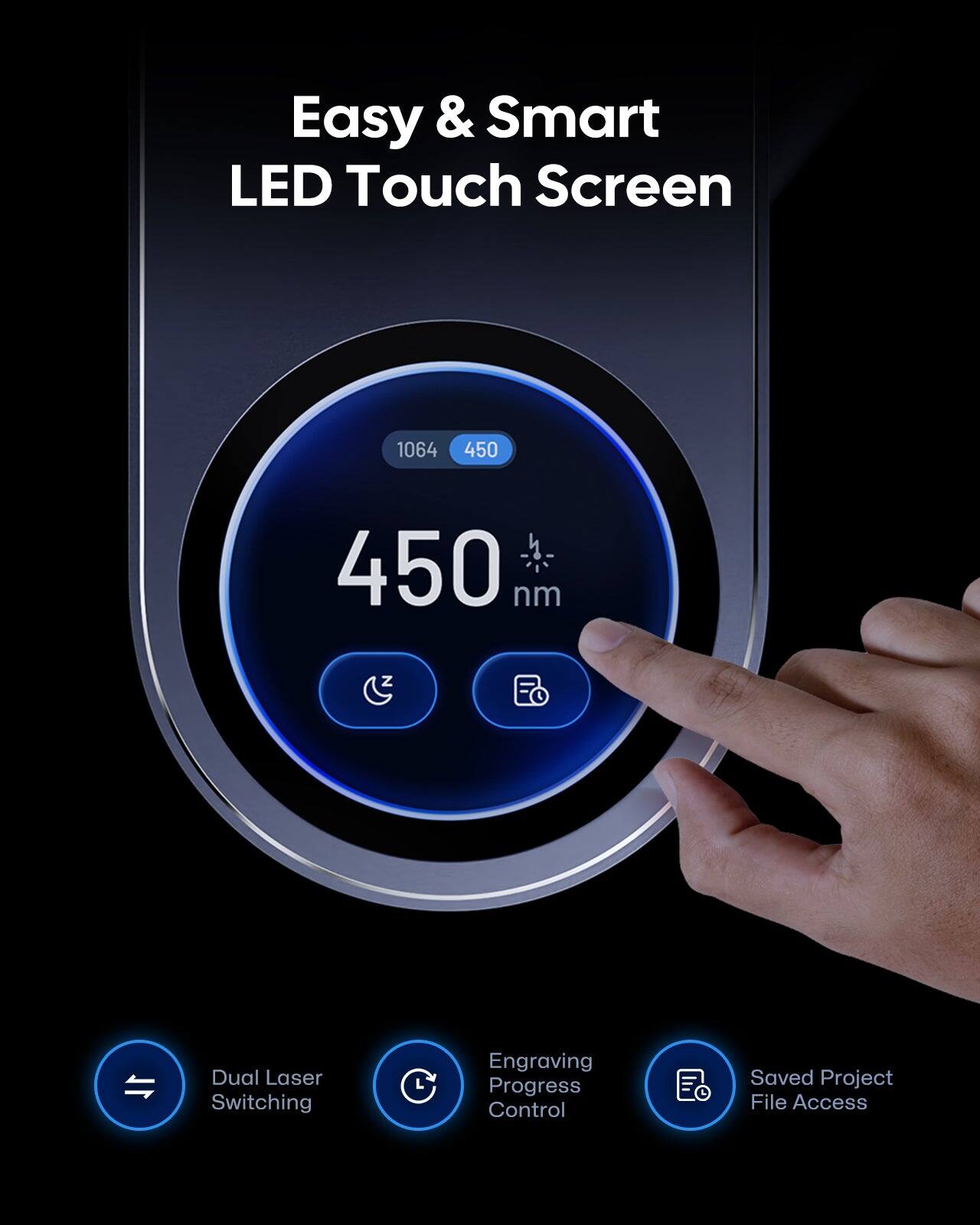 Easy & Smart LED Touch Screen

1064 450 nm

450 nm

Dual Laser Switching

Engraving Progress Control

Saved Project File Access