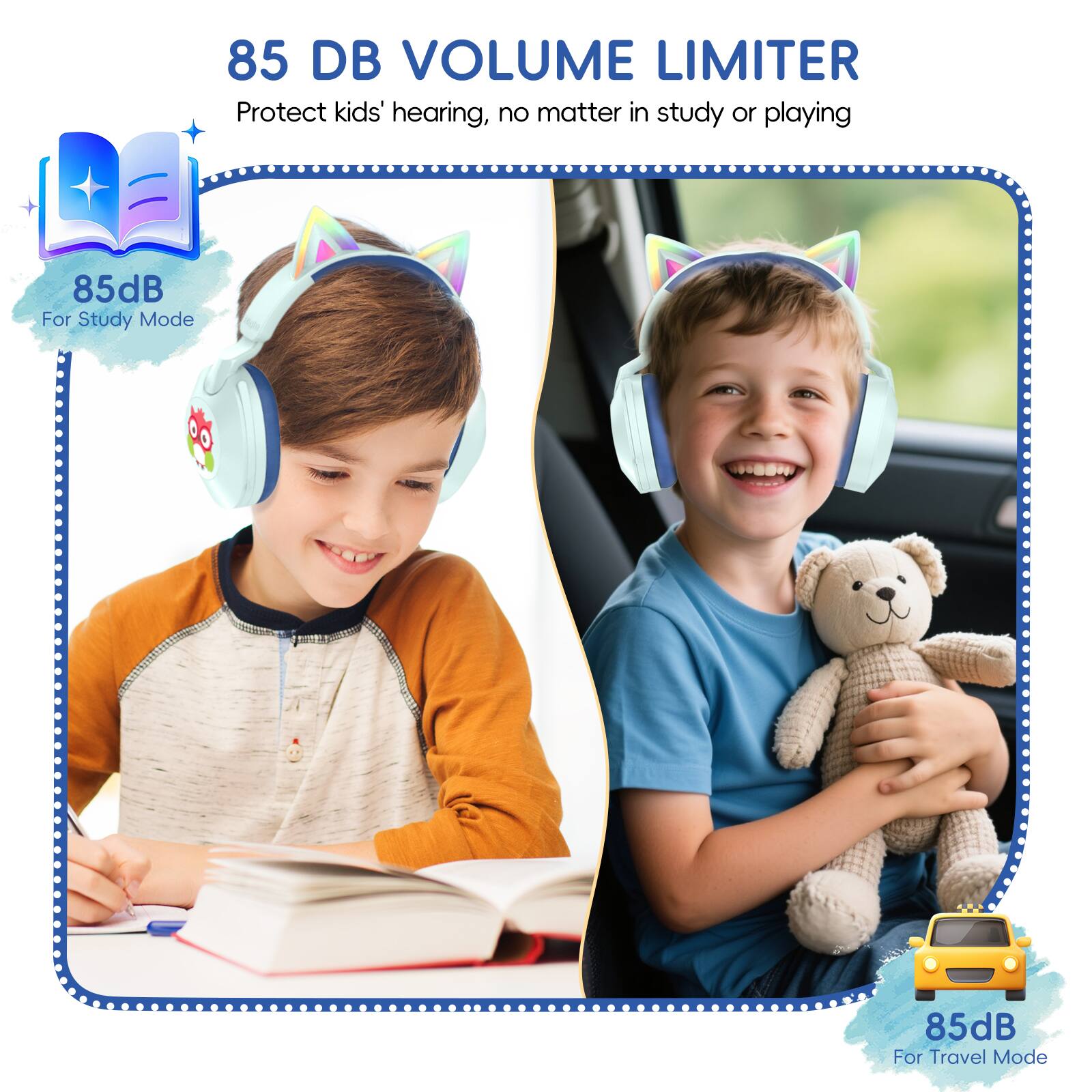 85 DB VOLUME LIMITER  
Protect kids' hearing, no matter in study or playing  
85dB For Study Mode  
85dB For Travel Mode