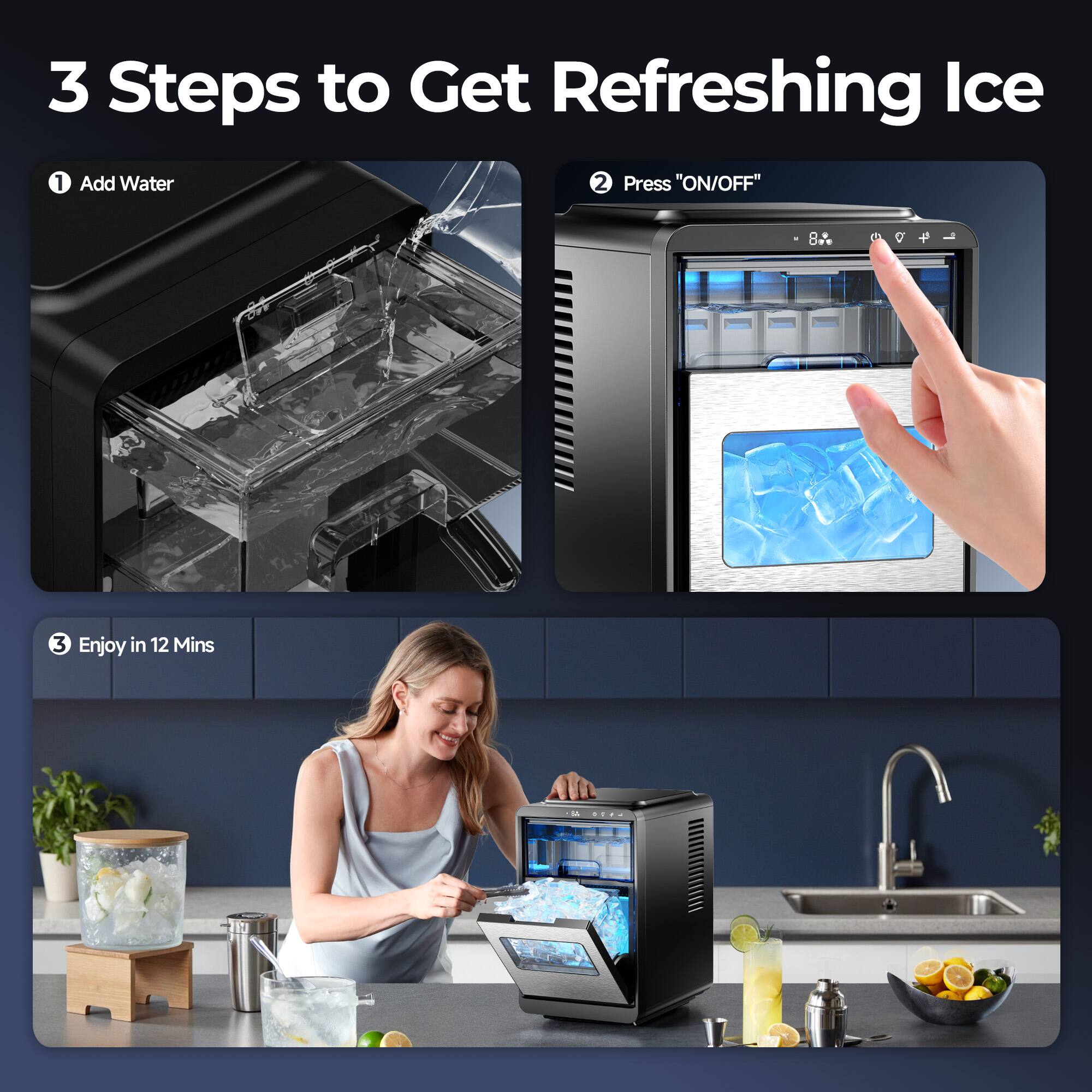 3 Steps to Get Refreshing Ice

1. Add Water
2. Press "ON/OFF"
3. Enjoy in 12 Mins